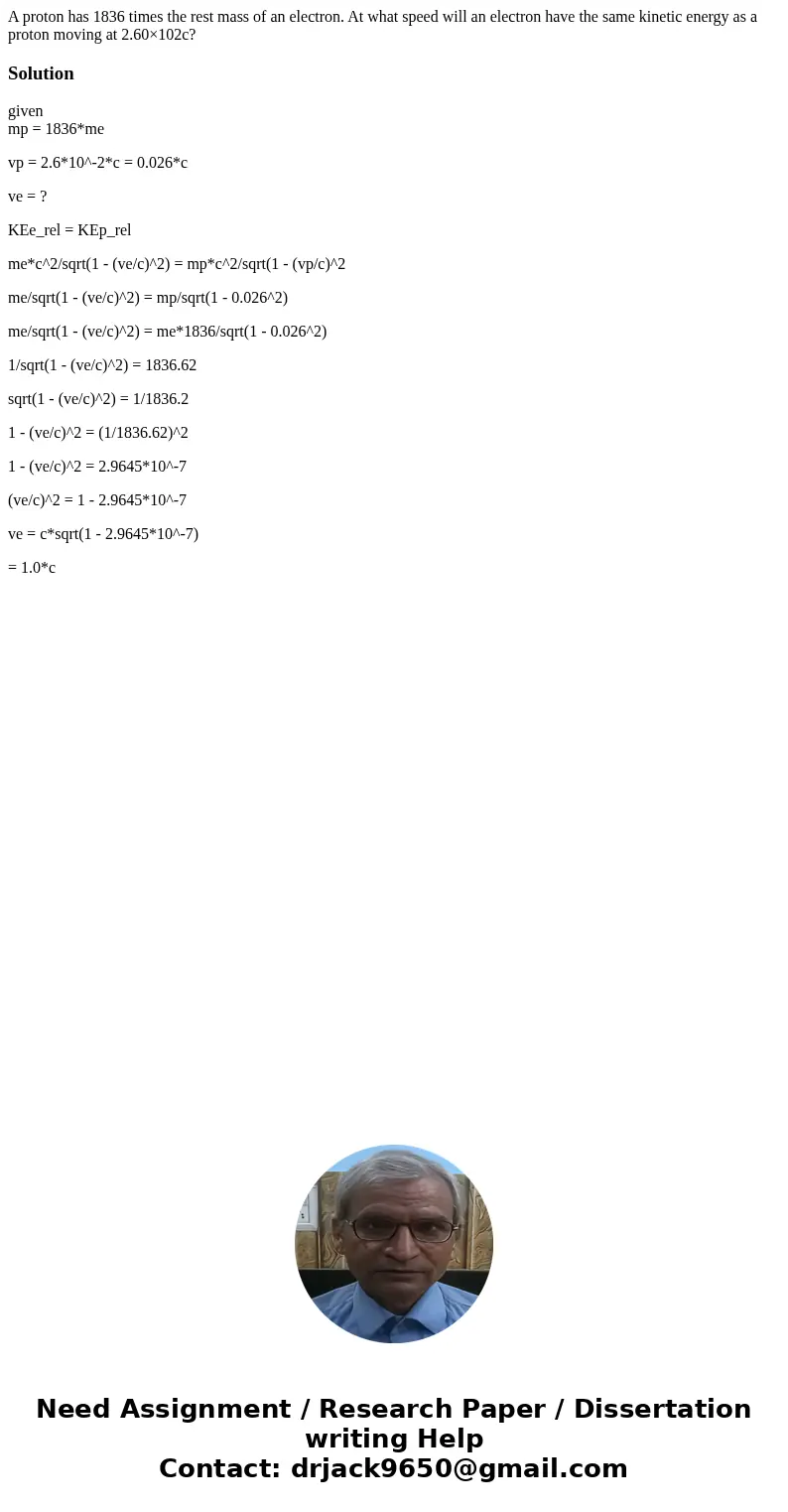 A proton has 1836 times the rest mass of an electron. At what speed will an electron have the same kinetic energy as a proton moving at 2.60×102c?Solutiongiven  A proton has 1836 times the rest mass of an electron. At what speed will an electron have the same kinetic energy as a proton moving at 2.60×102c?Solutiongiven