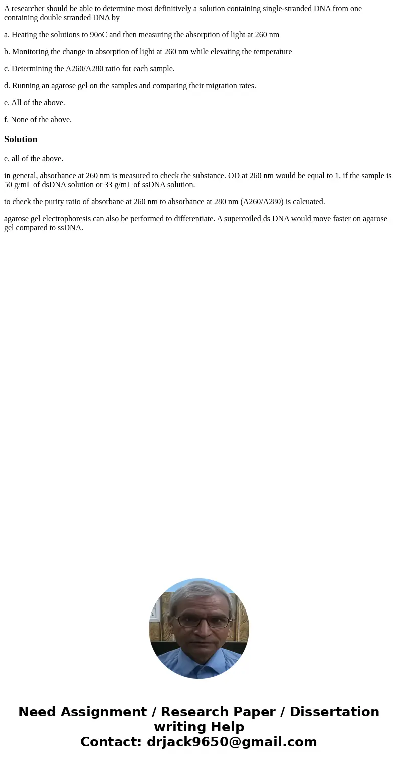 A researcher should be able to determine most definitively a solution containing single-stranded DNA from one containing double stranded DNA by a. Heating the s A researcher should be able to determine most definitively a solution containing single-stranded DNA from one containing double stranded DNA by a. Heating the s