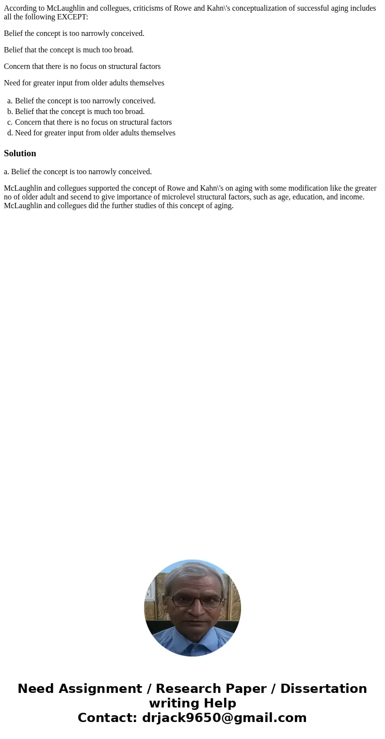 According to McLaughlin and collegues, criticisms of Rowe and Kahn\'s conceptualization of successful aging includes all the following EXCEPT: Belief the concep According to McLaughlin and collegues, criticisms of Rowe and Kahn\'s conceptualization of successful aging includes all the following EXCEPT: Belief the concep