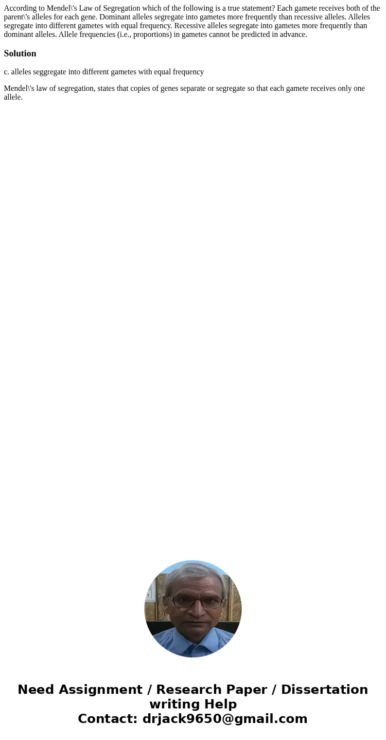 According to Mendel\'s Law of Segregation which of the following is a true statement? Each gamete receives both of the parent\'s alleles for each gene. Dominan  According to Mendel\'s Law of Segregation which of the following is a true statement? Each gamete receives both of the parent\'s alleles for each gene. Dominan