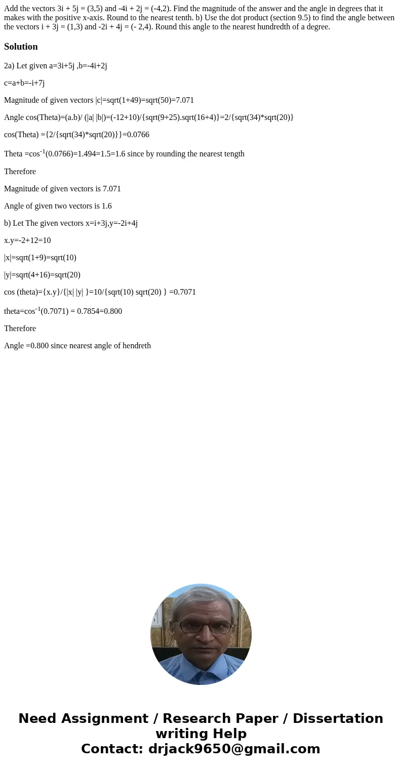 Add the vectors 3i + 5j = (3,5) and -4i + 2j = (-4,2). Find the magnitude of the answer and the angle in degrees that it makes with the positive x-axis. Round   Add the vectors 3i + 5j = (3,5) and -4i + 2j = (-4,2). Find the magnitude of the answer and the angle in degrees that it makes with the positive x-axis. Round