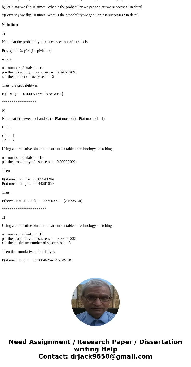 a)Let\'s say we flip 10 times. What is the probability that we get 5 (and only 5) successes? In detail b)Let\'s say we flip 10 times. What is the probability we a)Let\'s say we flip 10 times. What is the probability that we get 5 (and only 5) successes? In detail b)Let\'s say we flip 10 times. What is the probability we