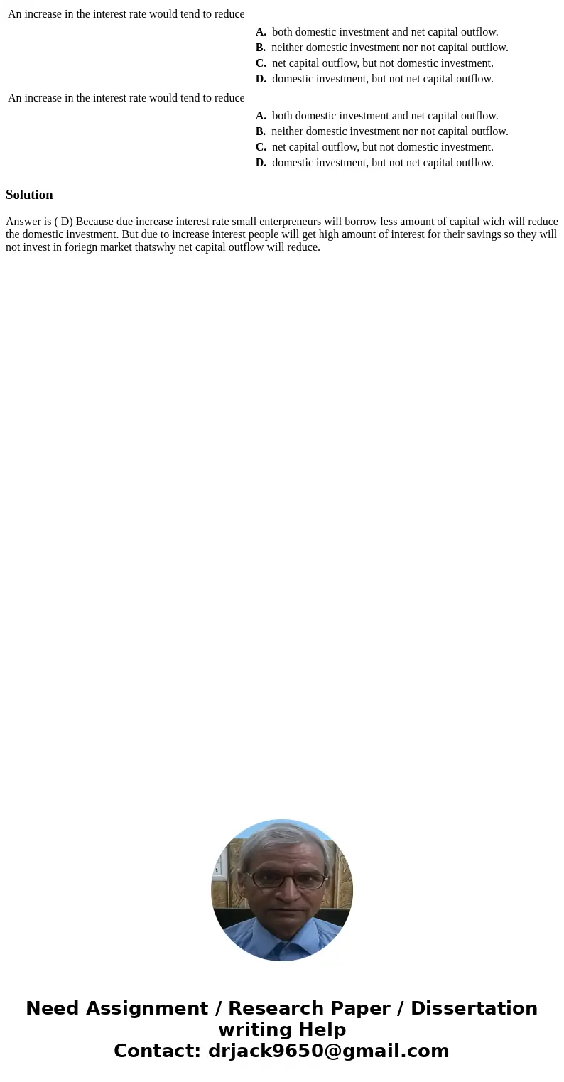  An increase in the interest rate would tend to reduce A. both domestic investment and net capital outflow. B. neither domestic investment nor not capital outfl