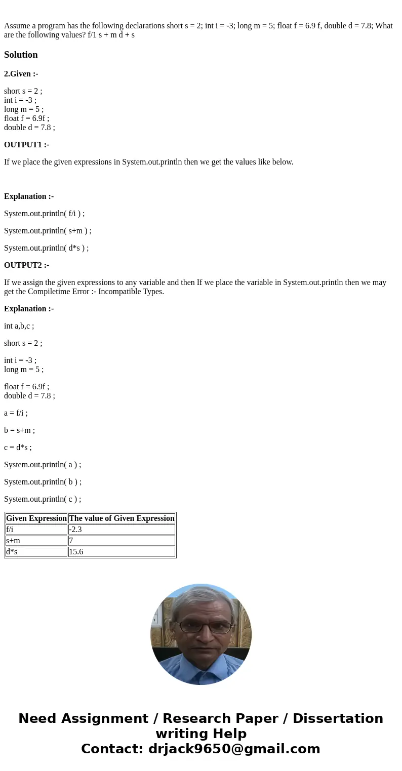 Assume a program has the following declarations short s = 2; int i = -3; long m = 5; float f = 6.9 f, double d = 7.8; What are the following values? f/1 s + m   Assume a program has the following declarations short s = 2; int i = -3; long m = 5; float f = 6.9 f, double d = 7.8; What are the following values? f/1 s + m
