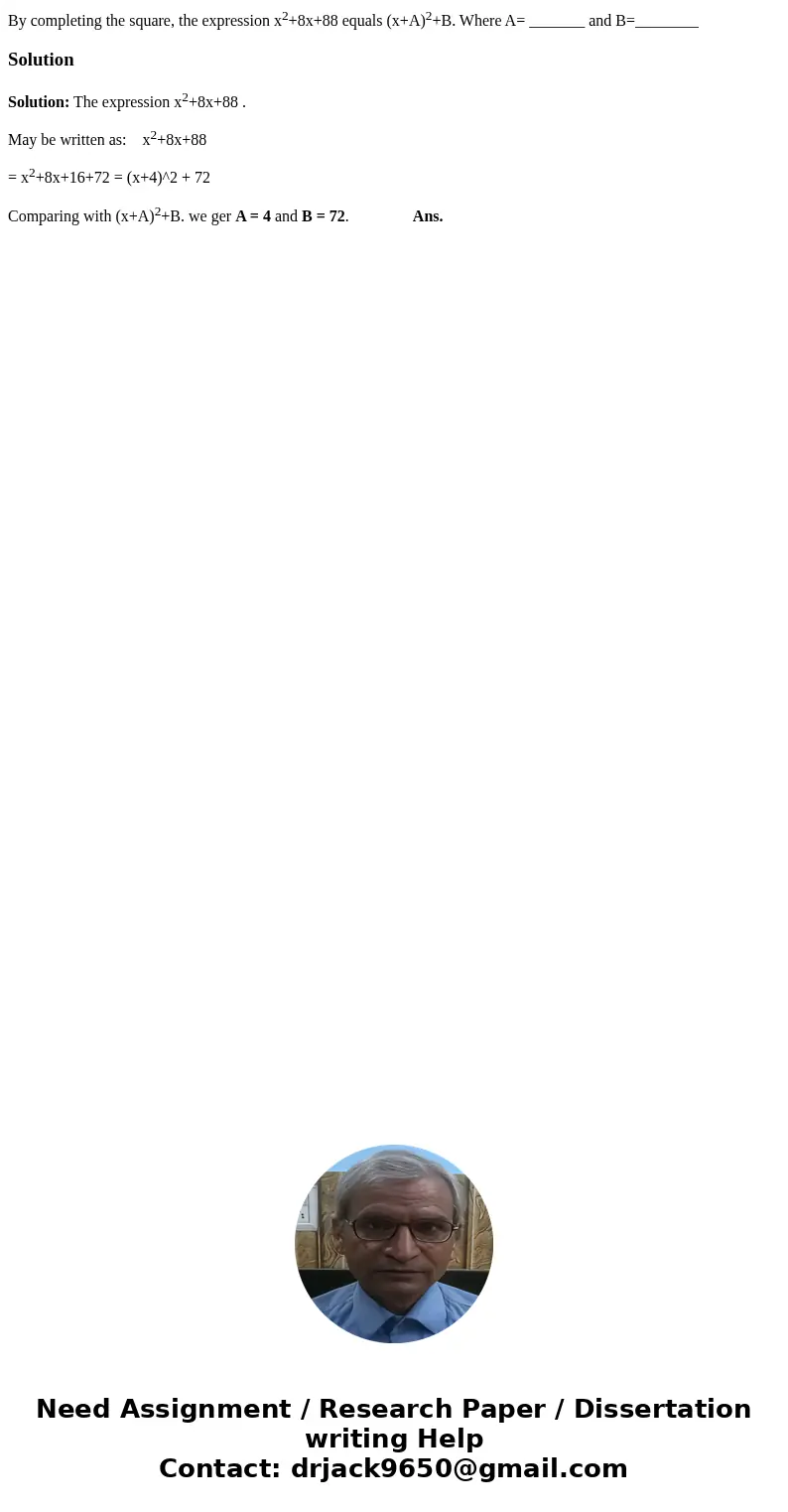 By completing the square, the expression x2+8x+88 equals (x+A)2+B. Where A= _______ and B=________SolutionSolution: The expression x2+8x+88 . May be written as: By completing the square, the expression x2+8x+88 equals (x+A)2+B. Where A= _______ and B=________SolutionSolution: The expression x2+8x+88 . May be written as: