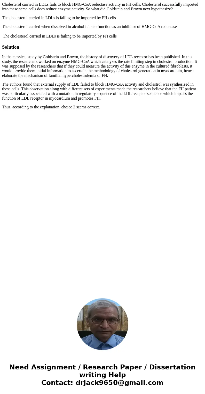 Cholesterol carried in LDLs fails to block HMG-CoA reductase activity in FH cells. Cholesterol successfully imported into these same cells does reduce enzyme ac Cholesterol carried in LDLs fails to block HMG-CoA reductase activity in FH cells. Cholesterol successfully imported into these same cells does reduce enzyme ac