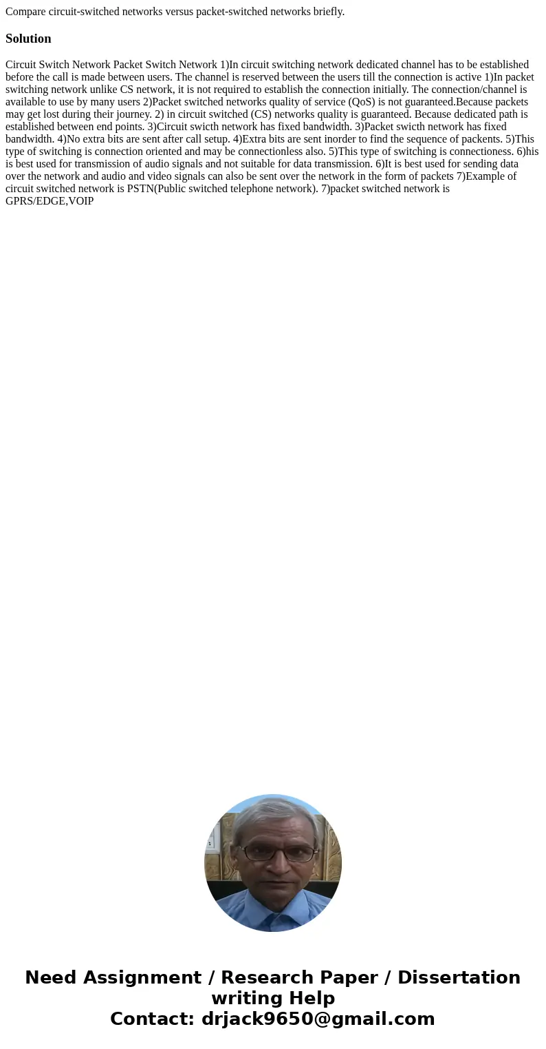 Compare circuit-switched networks versus packet-switched networks briefly.Solution Circuit Switch Network Packet Switch Network 1)In circuit switching network   Compare circuit-switched networks versus packet-switched networks briefly.Solution Circuit Switch Network Packet Switch Network 1)In circuit switching network