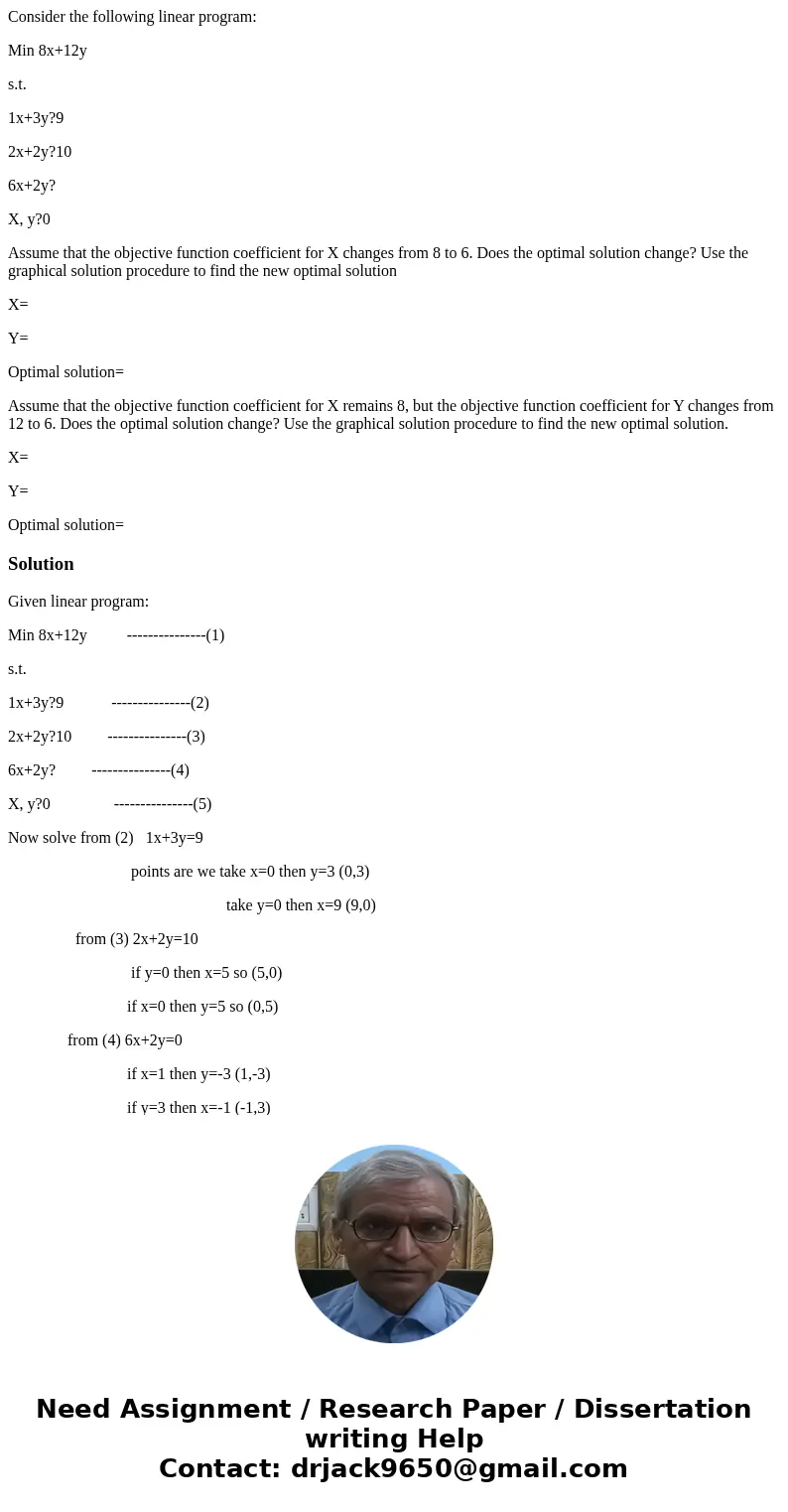 Consider the following linear program: Min 8x+12y s.t. 1x+3y?9 2x+2y?10 6x+2y? X, y?0 Assume that the objective function coefficient for X changes from 8 to 6.  Consider the following linear program: Min 8x+12y s.t. 1x+3y?9 2x+2y?10 6x+2y? X, y?0 Assume that the objective function coefficient for X changes from 8 to 6.