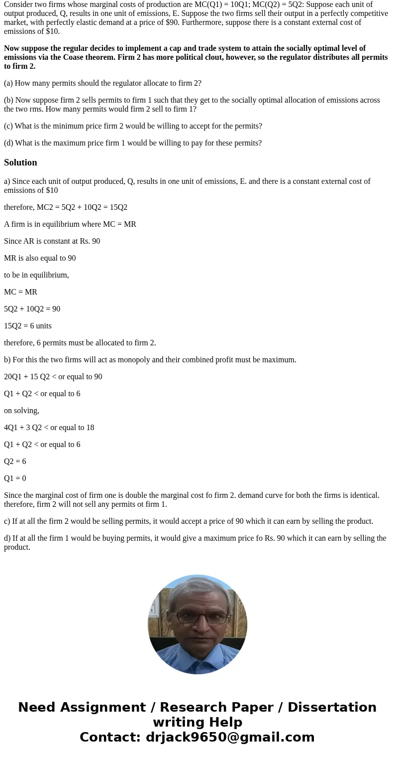 Consider two firms whose marginal costs of production are MC(Q1) = 10Q1; MC(Q2) = 5Q2: Suppose each unit of output produced, Q, results in one unit of emissions Consider two firms whose marginal costs of production are MC(Q1) = 10Q1; MC(Q2) = 5Q2: Suppose each unit of output produced, Q, results in one unit of emissions