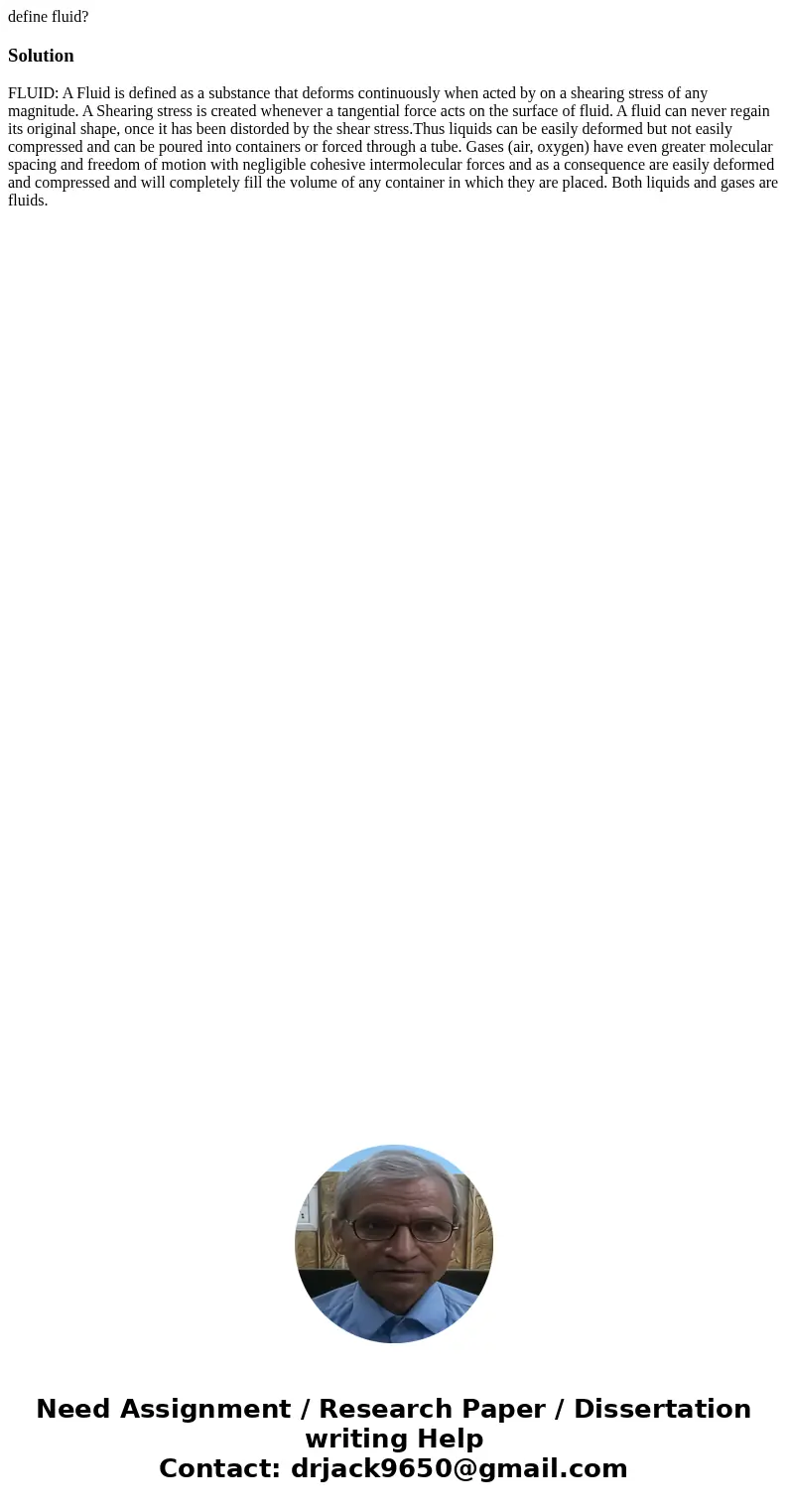 define fluid?SolutionFLUID: A Fluid is defined as a substance that deforms continuously when acted by on a shearing stress of any magnitude. A Shearing stress i define fluid?SolutionFLUID: A Fluid is defined as a substance that deforms continuously when acted by on a shearing stress of any magnitude. A Shearing stress i