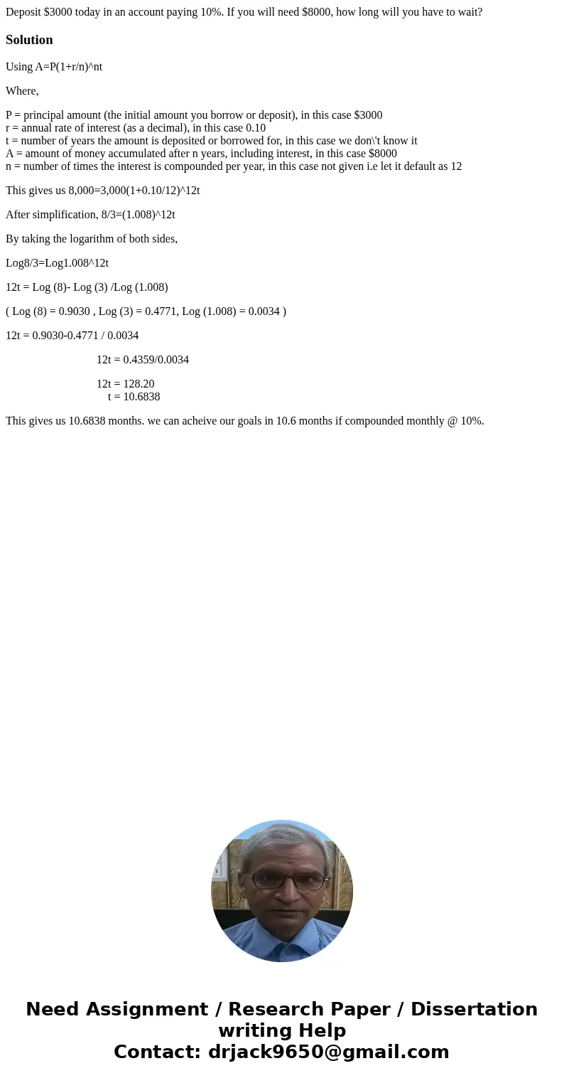 Deposit $3000 today in an account paying 10%. If you will need $8000, how long will you have to wait?SolutionUsing A=P(1+r/n)^nt Where, P = principal amount (th Deposit $3000 today in an account paying 10%. If you will need $8000, how long will you have to wait?SolutionUsing A=P(1+r/n)^nt Where, P = principal amount (th