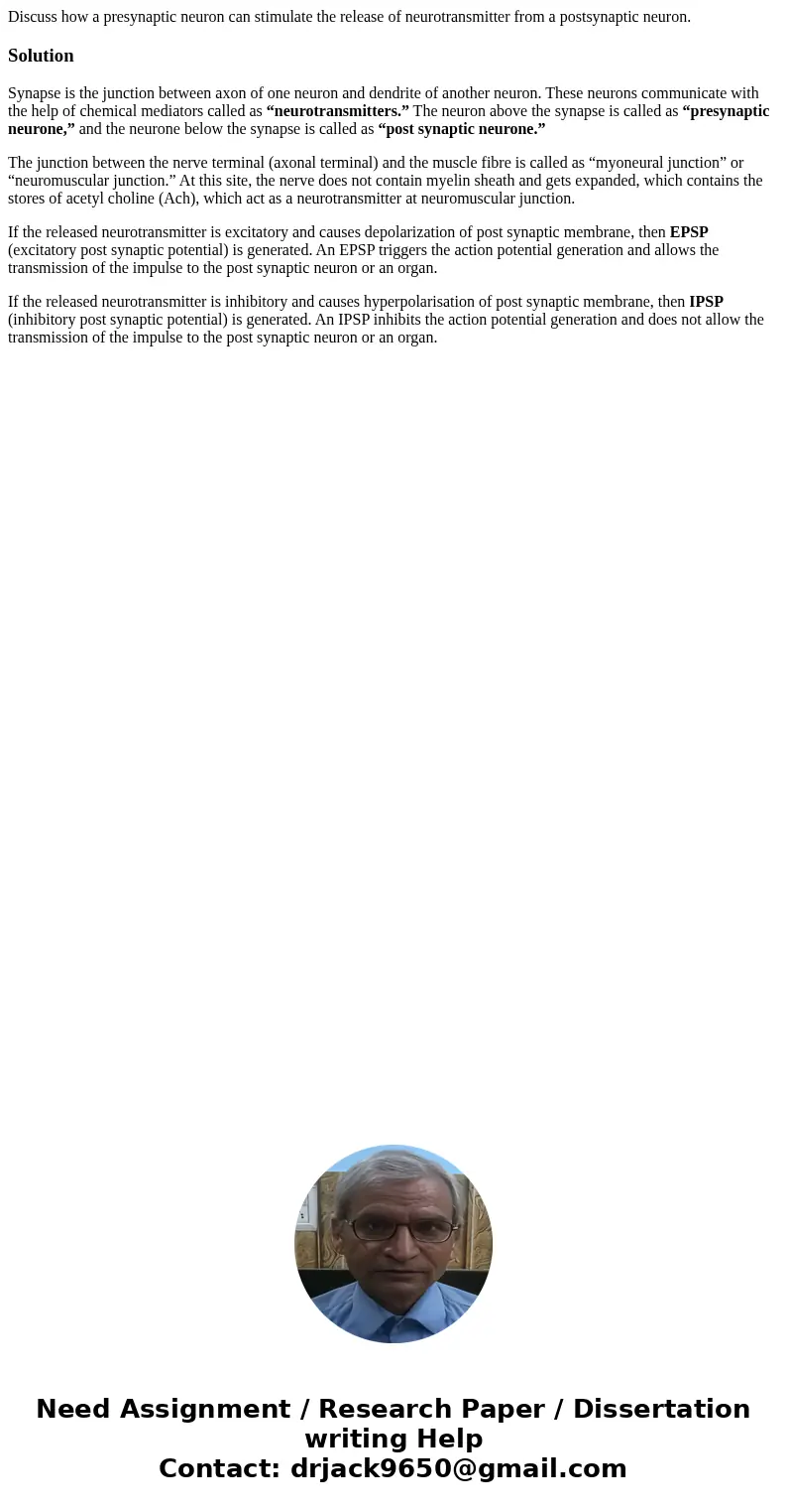 Discuss how a presynaptic neuron can stimulate the release of neurotransmitter from a postsynaptic neuron.SolutionSynapse is the junction between axon of one ne Discuss how a presynaptic neuron can stimulate the release of neurotransmitter from a postsynaptic neuron.SolutionSynapse is the junction between axon of one ne