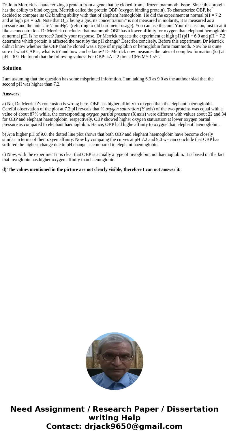  Dr John Merrick is characterizing a protein from a gene that he cloned from a frozen mammoth tissue. Since this protein has the ability to bind oxygen, Merrick