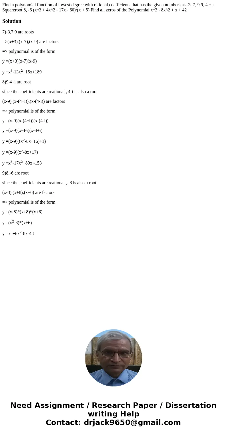 Find a polynomial function of lowest degree with rational coefficients that has the given numbers as -3, 7, 9 9, 4 + i Squareroot 8, -6 (x^3 + 4x^2 - 17x - 60)  Find a polynomial function of lowest degree with rational coefficients that has the given numbers as -3, 7, 9 9, 4 + i Squareroot 8, -6 (x^3 + 4x^2 - 17x - 60)
