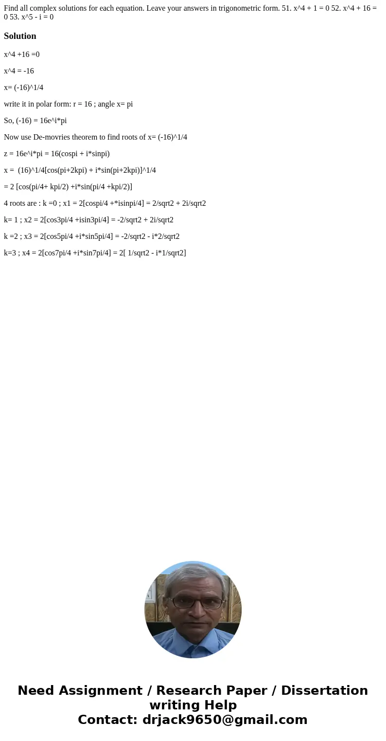 Find all complex solutions for each equation. Leave your answers in trigonometric form. 51. x^4 + 1 = 0 52. x^4 + 16 = 0 53. x^5 - i = 0 Solutionx^4 +16 =0 x^4  Find all complex solutions for each equation. Leave your answers in trigonometric form. 51. x^4 + 1 = 0 52. x^4 + 16 = 0 53. x^5 - i = 0 Solutionx^4 +16 =0 x^4