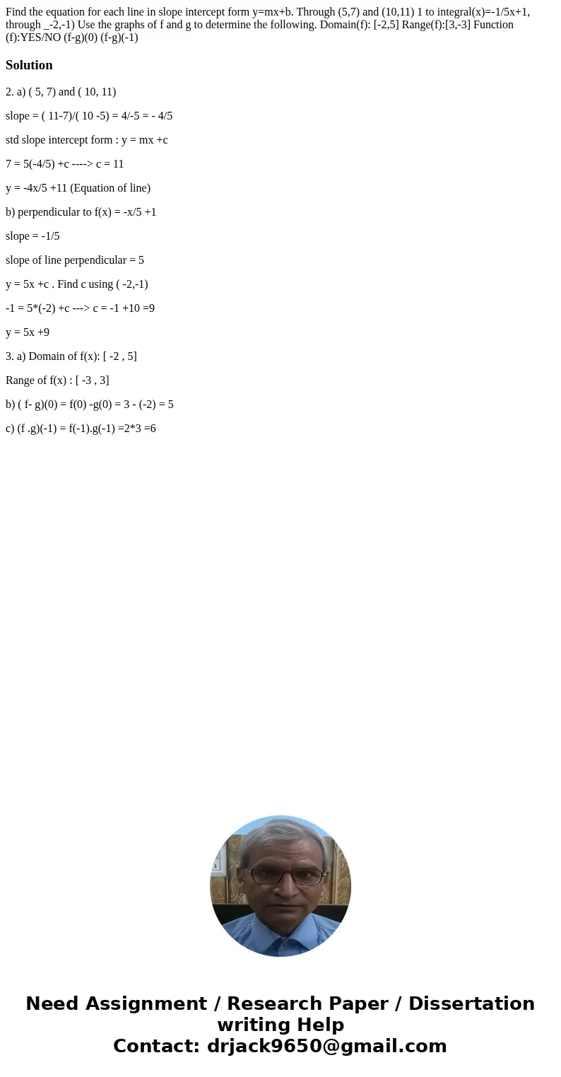 Find the equation for each line in slope intercept form y=mx+b. Through (5,7) and (10,11) 1 to integral(x)=-1/5x+1, through _-2,-1) Use the graphs of f and g t  Find the equation for each line in slope intercept form y=mx+b. Through (5,7) and (10,11) 1 to integral(x)=-1/5x+1, through _-2,-1) Use the graphs of f and g t
