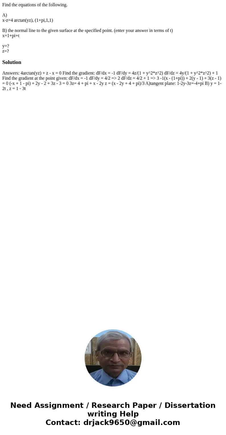 Find the equations of the following. A) x-z=4 arctan(yz), (1+pi,1,1) B) the normal line to the given surface at the specified point. (enter your answer in terms Find the equations of the following. A) x-z=4 arctan(yz), (1+pi,1,1) B) the normal line to the given surface at the specified point. (enter your answer in terms