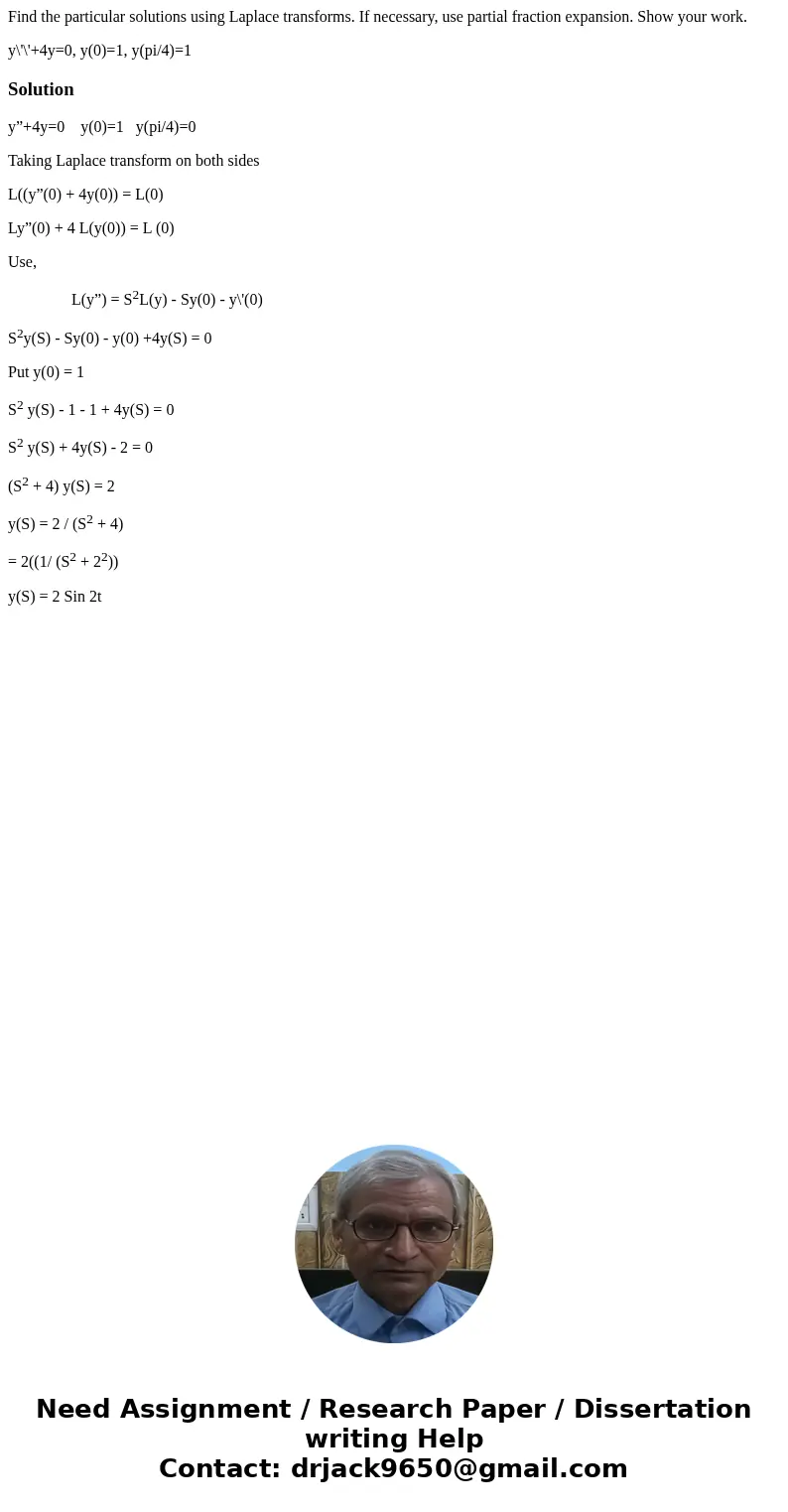 Find the particular solutions using Laplace transforms. If necessary, use partial fraction expansion. Show your work. y\'\'+4y=0, y(0)=1, y(pi/4)=1Solutiony”+4y Find the particular solutions using Laplace transforms. If necessary, use partial fraction expansion. Show your work. y\'\'+4y=0, y(0)=1, y(pi/4)=1Solutiony”+4y