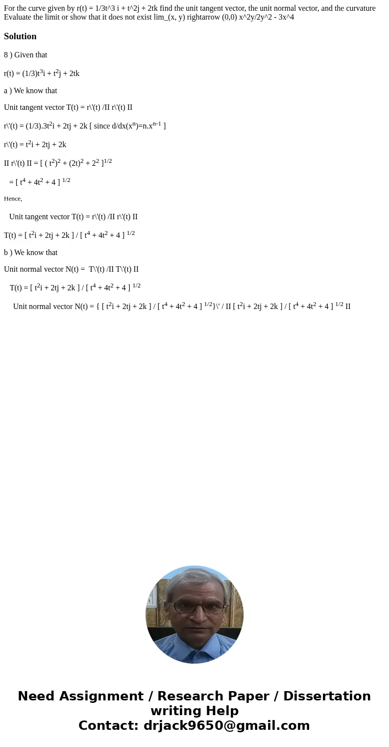 For the curve given by r(t) = 1/3t^3 i + t^2j + 2tk find the unit tangent vector, the unit normal vector, and the curvature Evaluate the limit or show that it   For the curve given by r(t) = 1/3t^3 i + t^2j + 2tk find the unit tangent vector, the unit normal vector, and the curvature Evaluate the limit or show that it