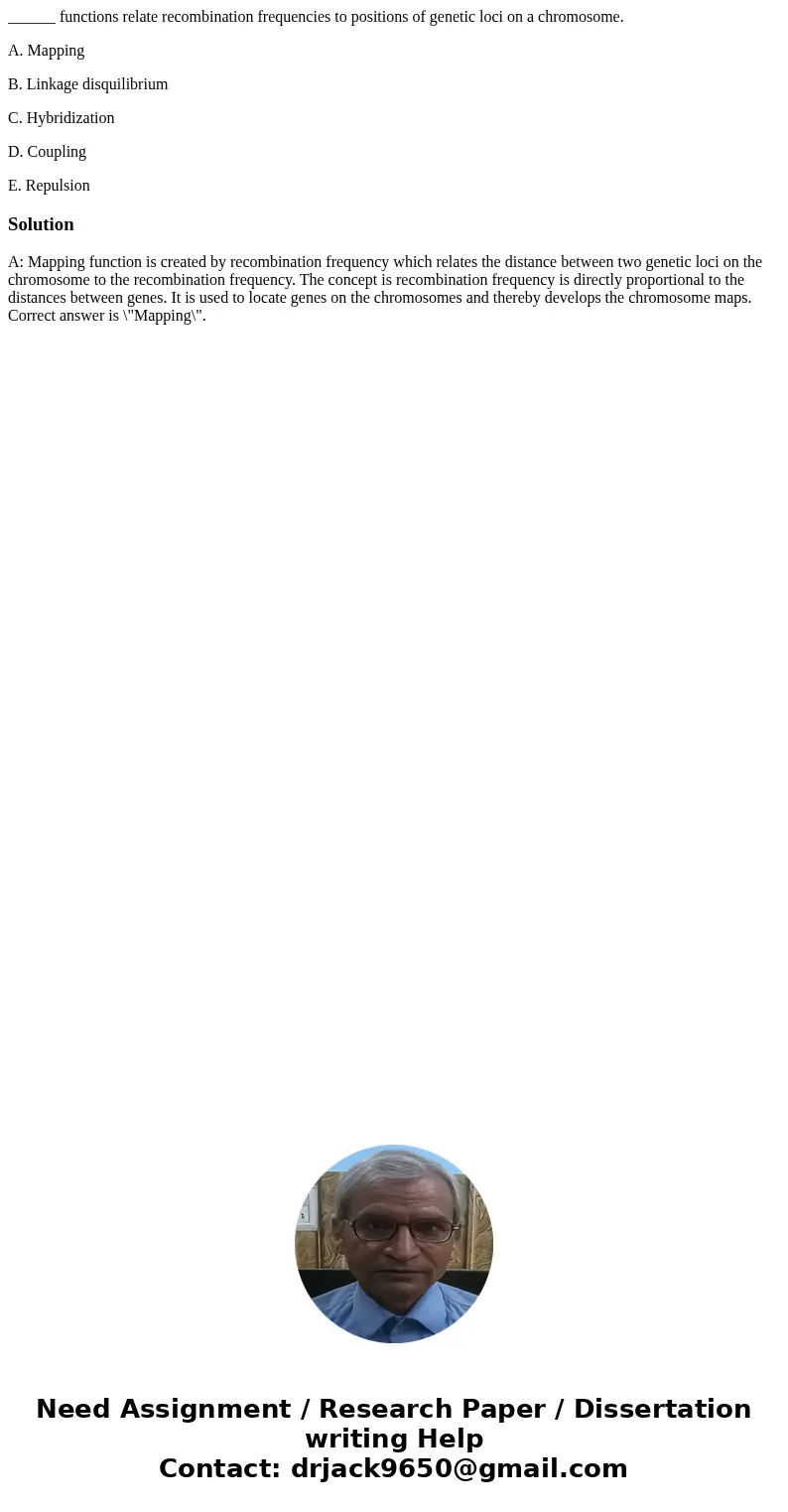 ______ functions relate recombination frequencies to positions of genetic loci on a chromosome. A. Mapping B. Linkage disquilibrium C. Hybridization D. Coupling ______ functions relate recombination frequencies to positions of genetic loci on a chromosome. A. Mapping B. Linkage disquilibrium C. Hybridization D. Coupling