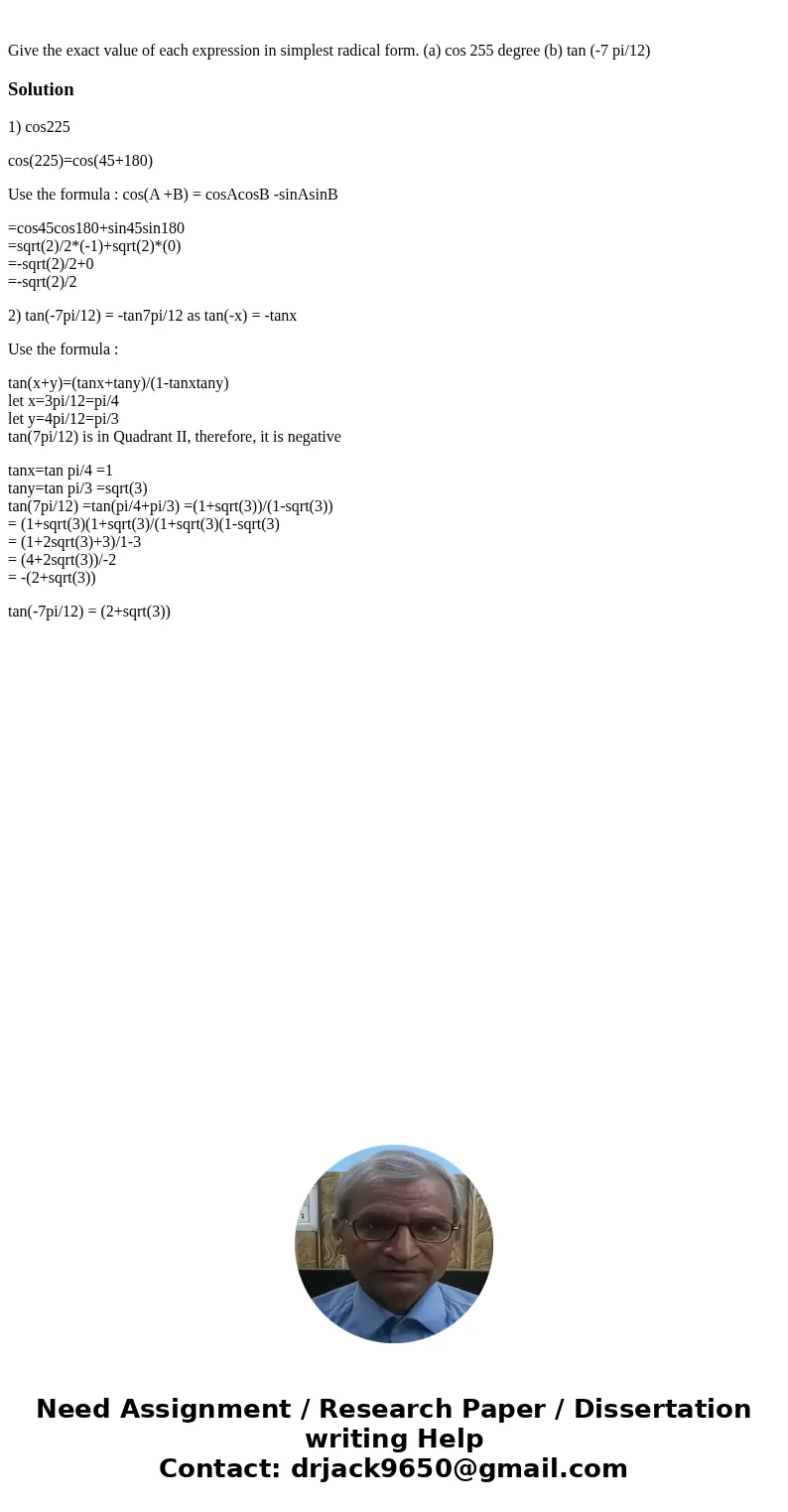 Give the exact value of each expression in simplest radical form. (a) cos 255 degree (b) tan (-7 pi/12)Solution1) cos225 cos(225)=cos(45+180) Use the formula :  Give the exact value of each expression in simplest radical form. (a) cos 255 degree (b) tan (-7 pi/12)Solution1) cos225 cos(225)=cos(45+180) Use the formula :