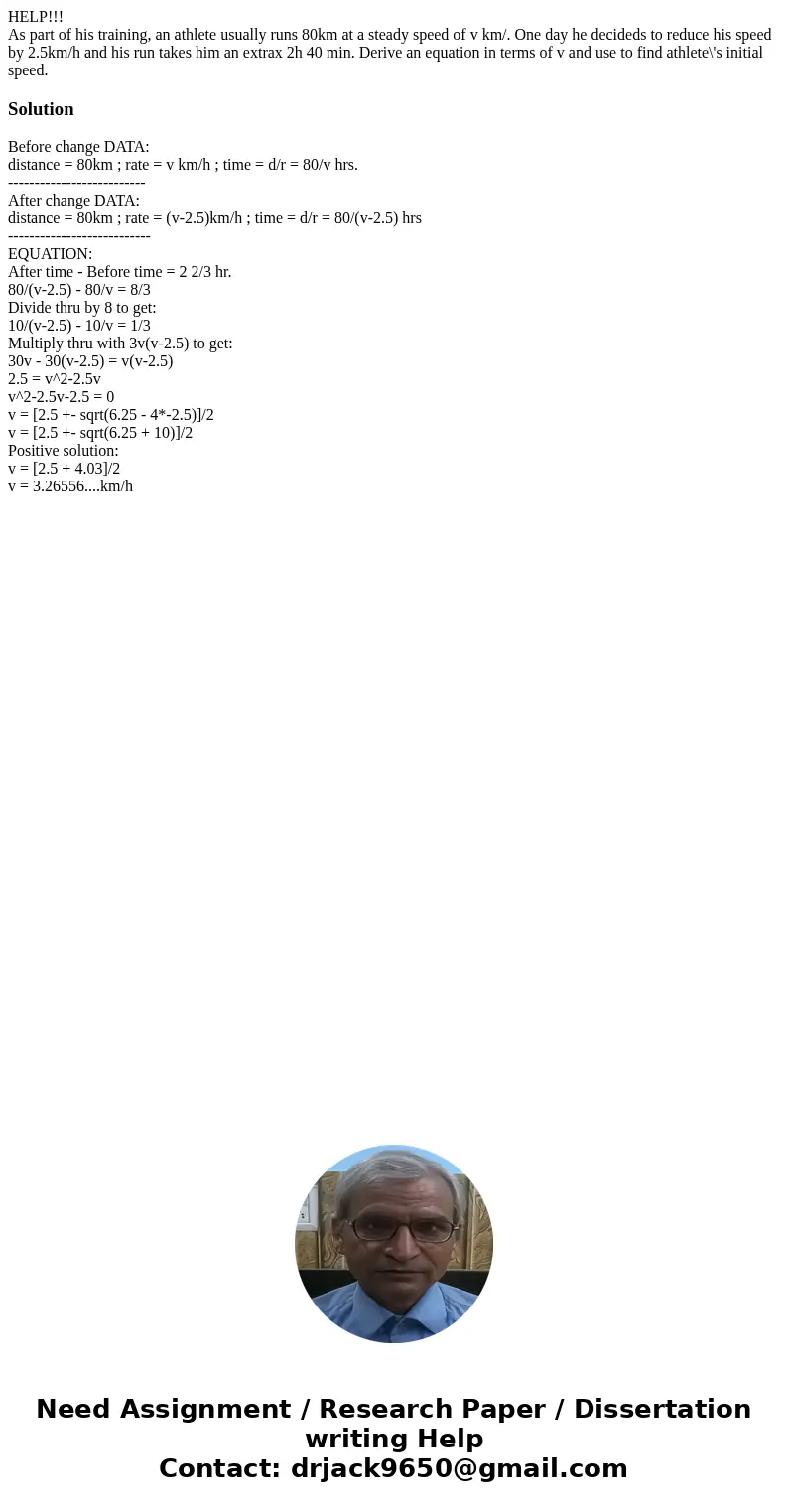 HELP!!! As part of his training, an athlete usually runs 80km at a steady speed of v km/. One day he decideds to reduce his speed by 2.5km/h and his run takes h HELP!!! As part of his training, an athlete usually runs 80km at a steady speed of v km/. One day he decideds to reduce his speed by 2.5km/h and his run takes h