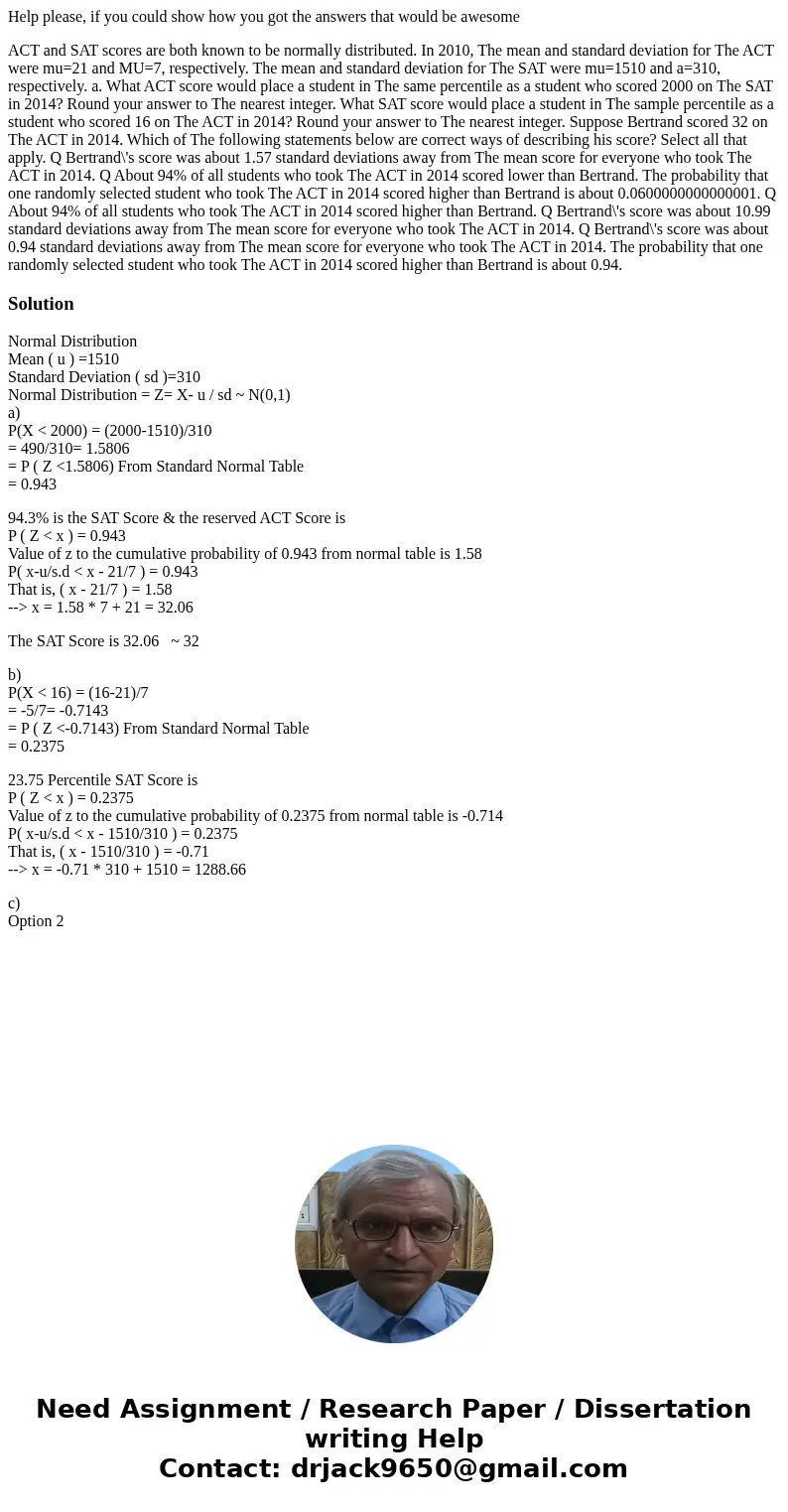 Help please, if you could show how you got the answers that would be awesome ACT and SAT scores are both known to be normally distributed. In 2010, The mean and Help please, if you could show how you got the answers that would be awesome ACT and SAT scores are both known to be normally distributed. In 2010, The mean and