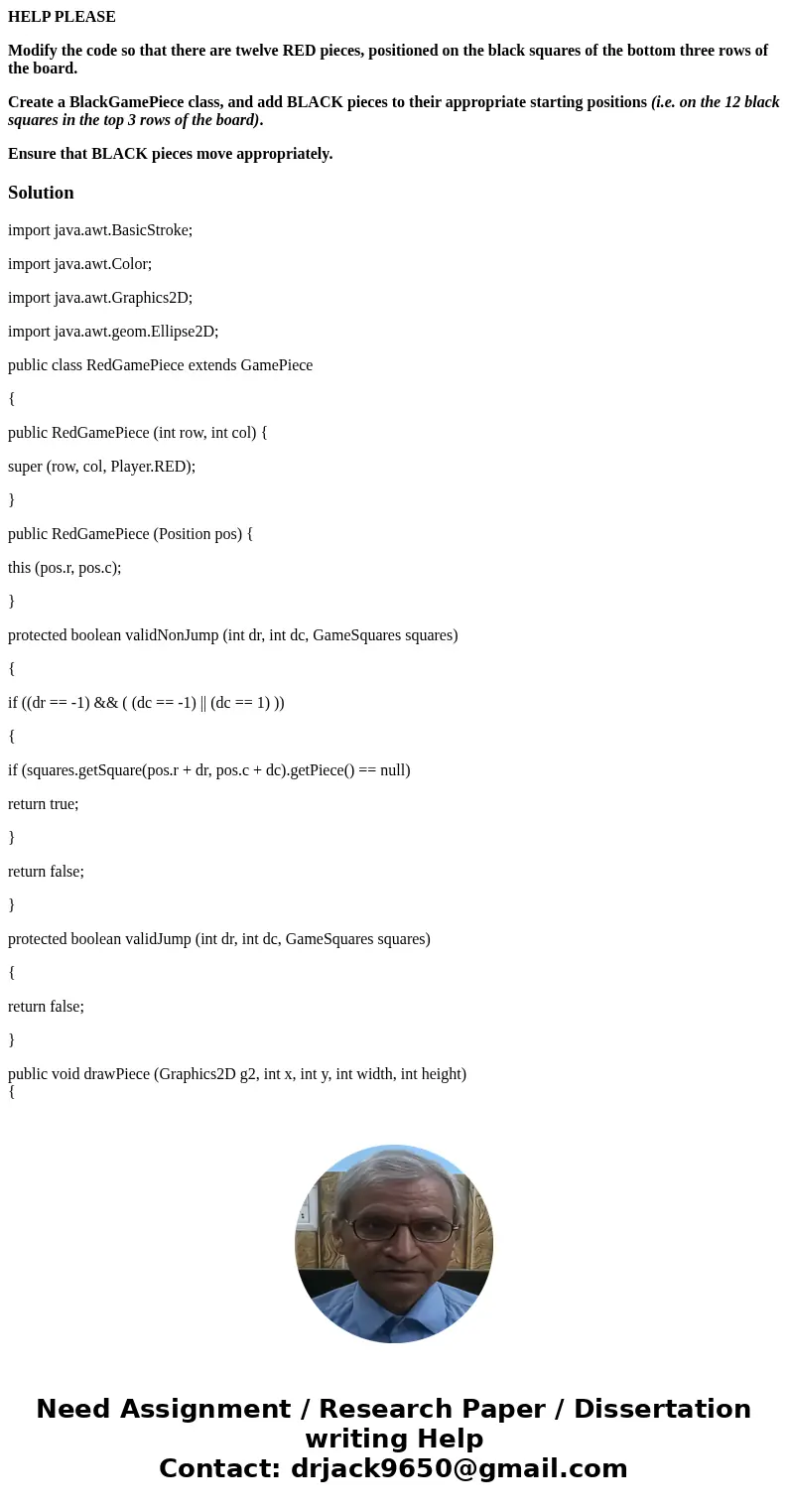 HELP PLEASE Modify the code so that there are twelve RED pieces, positioned on the black squares of the bottom three rows of the board. Create a BlackGamePiece  HELP PLEASE Modify the code so that there are twelve RED pieces, positioned on the black squares of the bottom three rows of the board. Create a BlackGamePiece