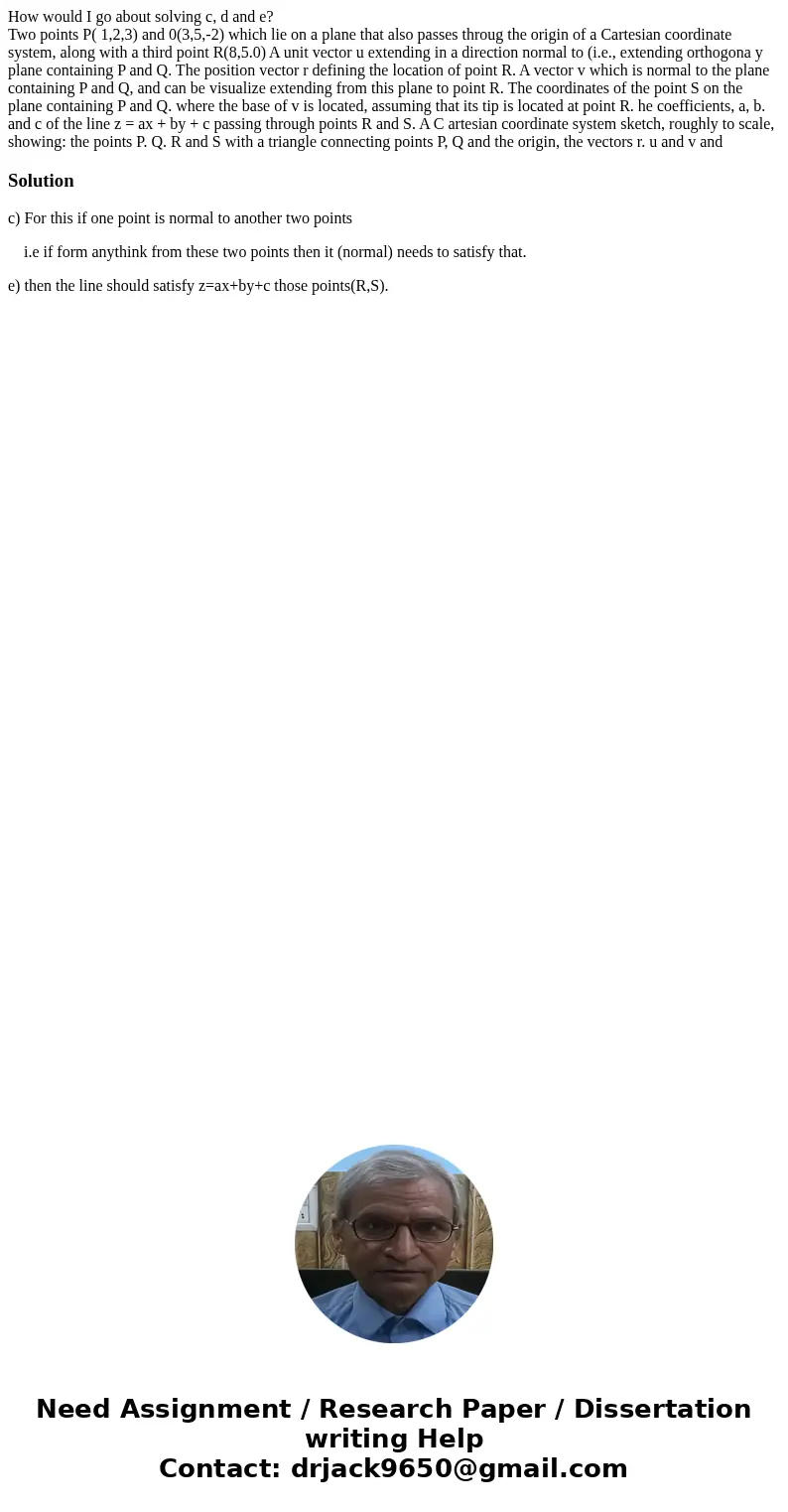How would I go about solving c, d and e? Two points P( 1,2,3) and 0(3,5,-2) which lie on a plane that also passes throug the origin of a Cartesian coordinate sy How would I go about solving c, d and e? Two points P( 1,2,3) and 0(3,5,-2) which lie on a plane that also passes throug the origin of a Cartesian coordinate sy