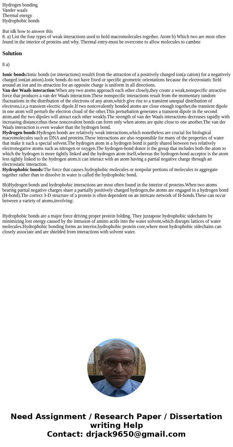 Hydrogen bonding Vander waals Thermal energy Hydrophobic bonds But idk how to answer this 8. a) List the four types of weak interactions used to hold macromolec Hydrogen bonding Vander waals Thermal energy Hydrophobic bonds But idk how to answer this 8. a) List the four types of weak interactions used to hold macromolec