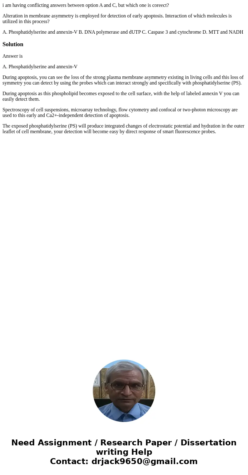 i am having conflicting answers between option A and C, but which one is coreect? Alteration in membrane asymmetry is employed for detection of early apoptosis. i am having conflicting answers between option A and C, but which one is coreect? Alteration in membrane asymmetry is employed for detection of early apoptosis.