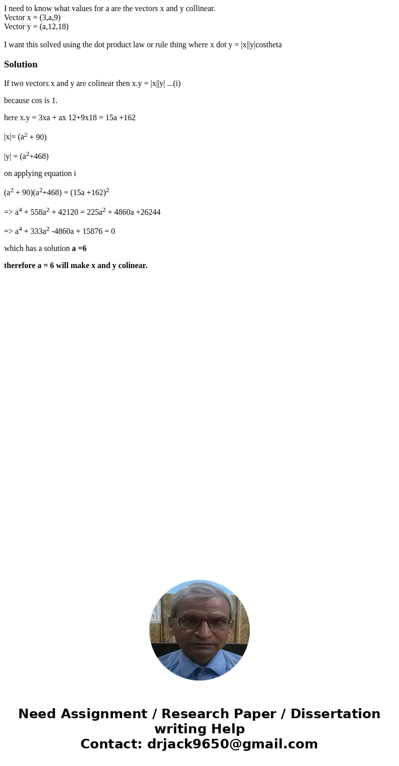 I need to know what values for a are the vectors x and y collinear. Vector x = (3,a,9) Vector y = (a,12,18) I want this solved using the dot product law or rule I need to know what values for a are the vectors x and y collinear. Vector x = (3,a,9) Vector y = (a,12,18) I want this solved using the dot product law or rule
