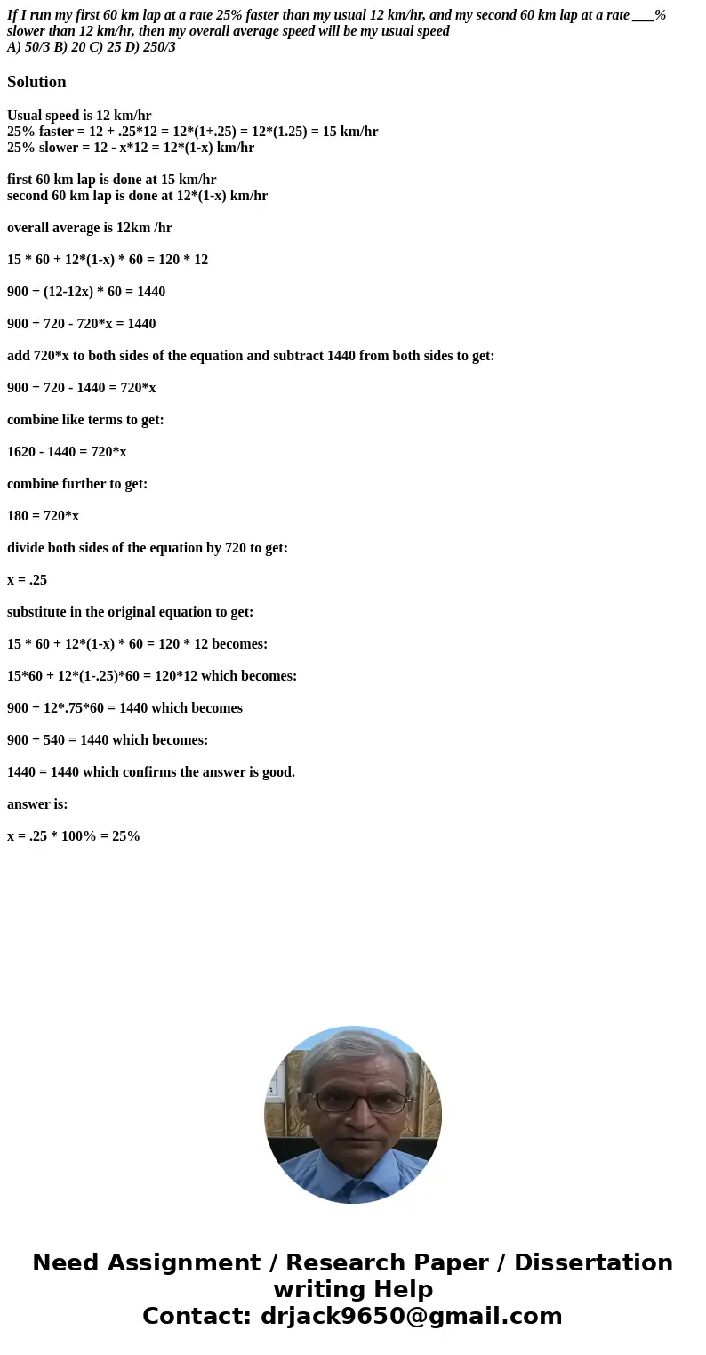 If I run my first 60 km lap at a rate 25% faster than my usual 12 km/hr, and my second 60 km lap at a rate ___% slower than 12 km/hr, then my overall average sp If I run my first 60 km lap at a rate 25% faster than my usual 12 km/hr, and my second 60 km lap at a rate ___% slower than 12 km/hr, then my overall average sp