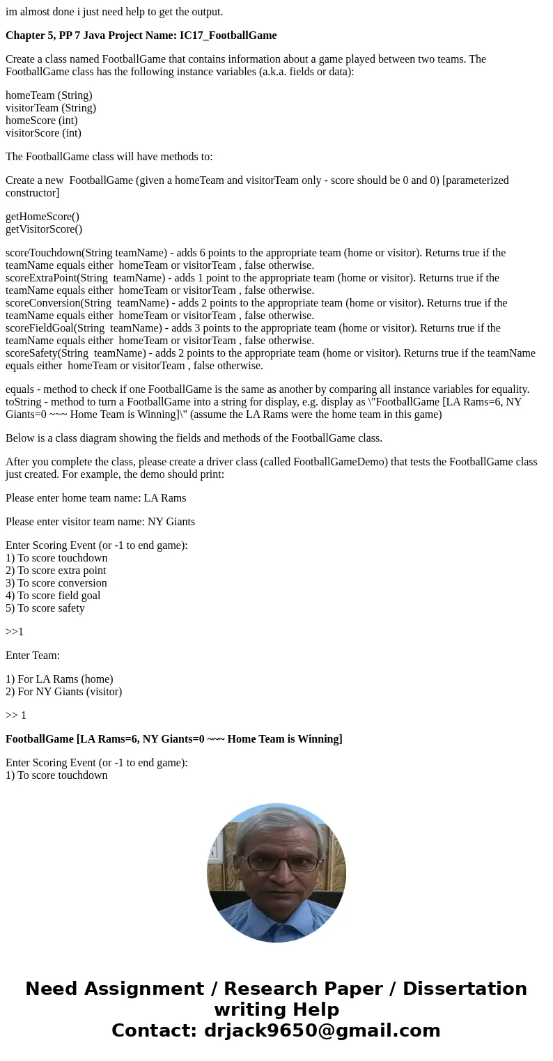 im almost done i just need help to get the output. Chapter 5, PP 7 Java Project Name: IC17_FootballGame Create a class named FootballGame that contains informat im almost done i just need help to get the output. Chapter 5, PP 7 Java Project Name: IC17_FootballGame Create a class named FootballGame that contains informat