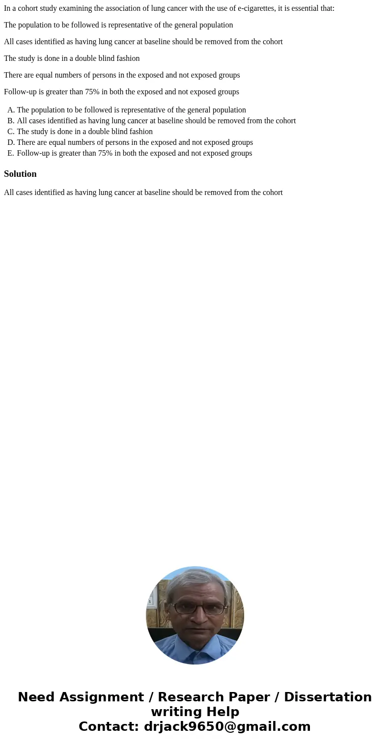 In a cohort study examining the association of lung cancer with the use of e-cigarettes, it is essential that: The population to be followed is representative o In a cohort study examining the association of lung cancer with the use of e-cigarettes, it is essential that: The population to be followed is representative o