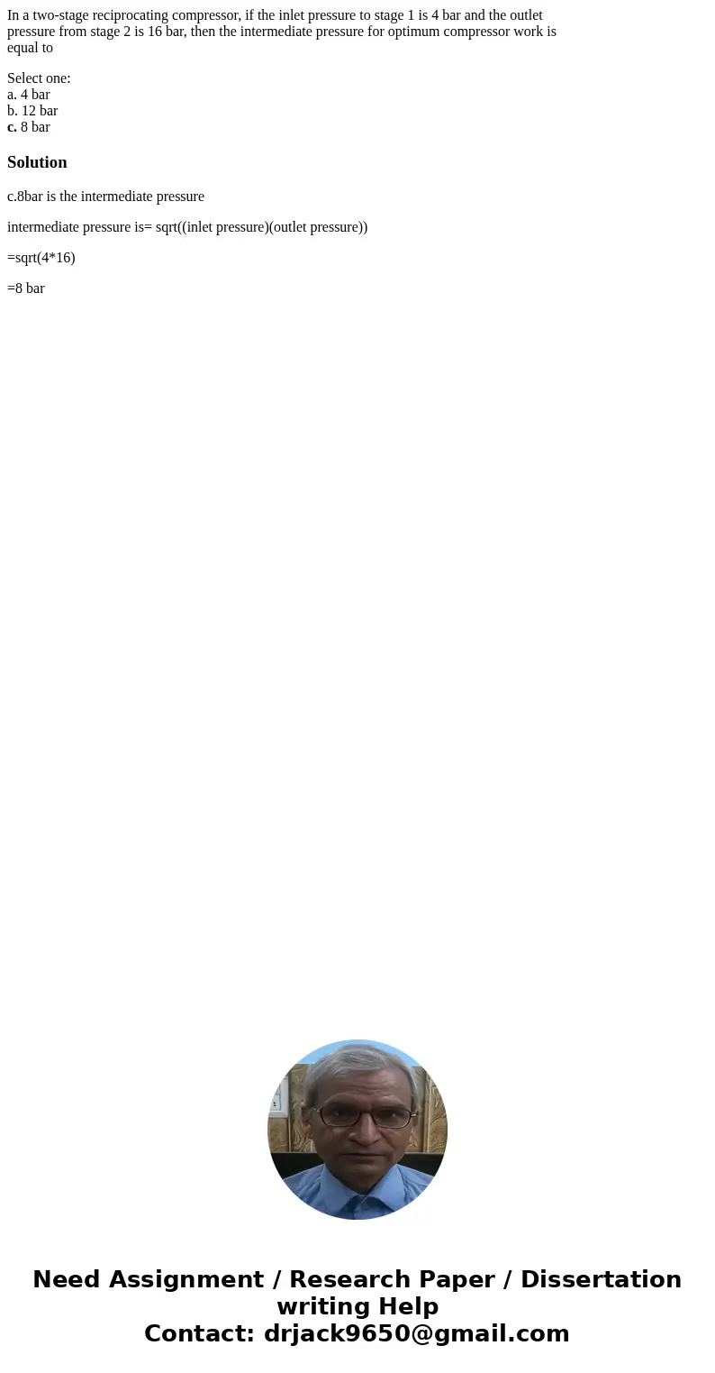 In a two-stage reciprocating compressor, if the inlet pressure to stage 1 is 4 bar and the outlet pressure from stage 2 is 16 bar, then the intermediate pressur