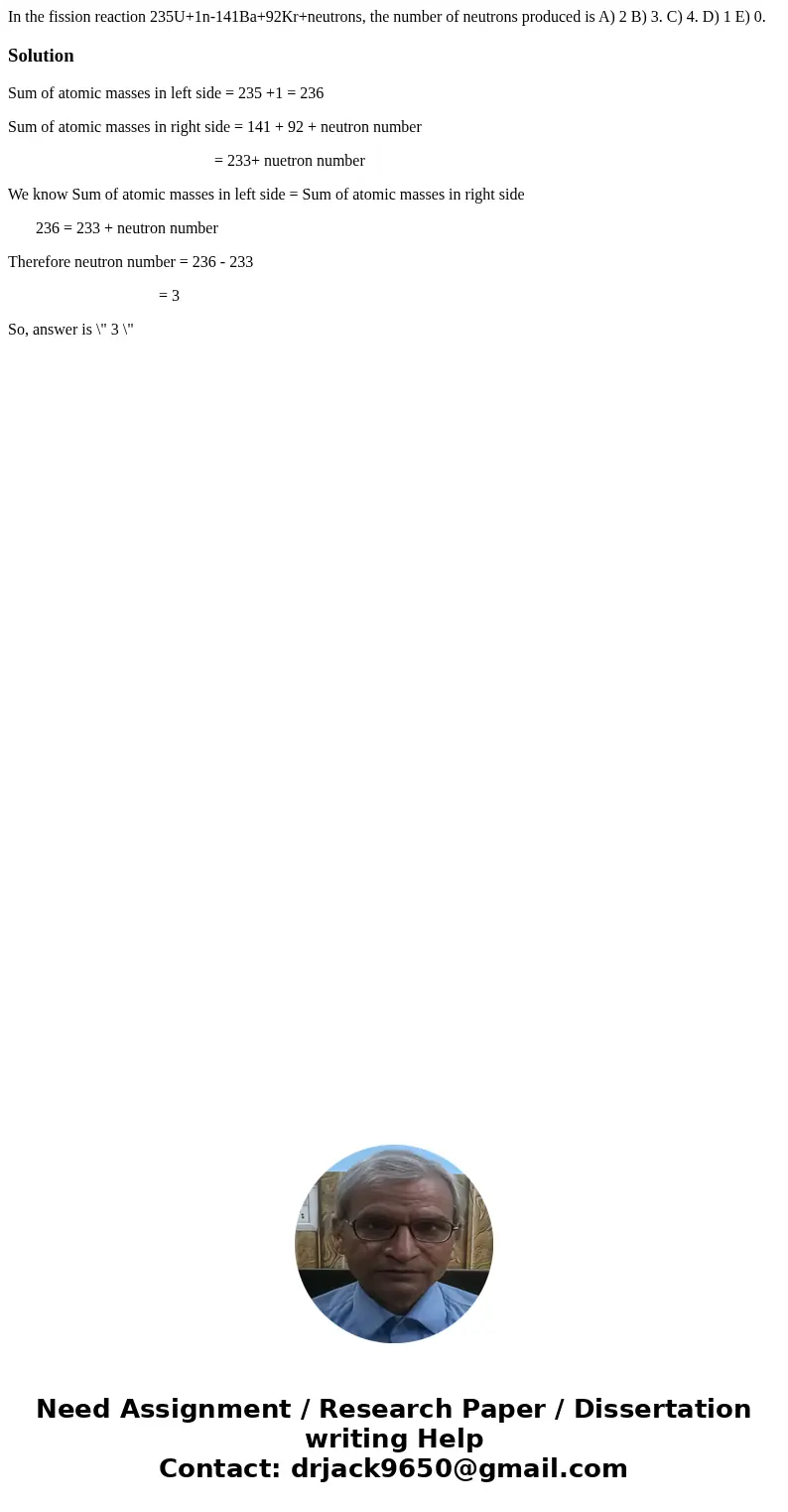 In the fission reaction 235U+1n-141Ba+92Kr+neutrons, the number of neutrons produced is A) 2 B) 3. C) 4. D) 1 E) 0. SolutionSum of atomic masses in left side =  In the fission reaction 235U+1n-141Ba+92Kr+neutrons, the number of neutrons produced is A) 2 B) 3. C) 4. D) 1 E) 0. SolutionSum of atomic masses in left side =