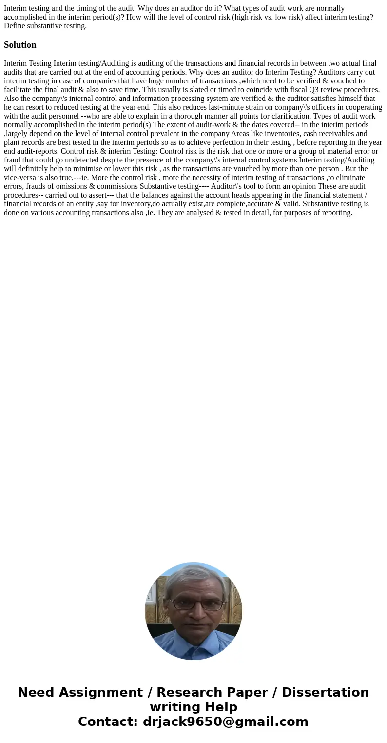 Interim testing and the timing of the audit. Why does an auditor do it? What types of audit work are normally accomplished in the interim period(s)? How will th Interim testing and the timing of the audit. Why does an auditor do it? What types of audit work are normally accomplished in the interim period(s)? How will th