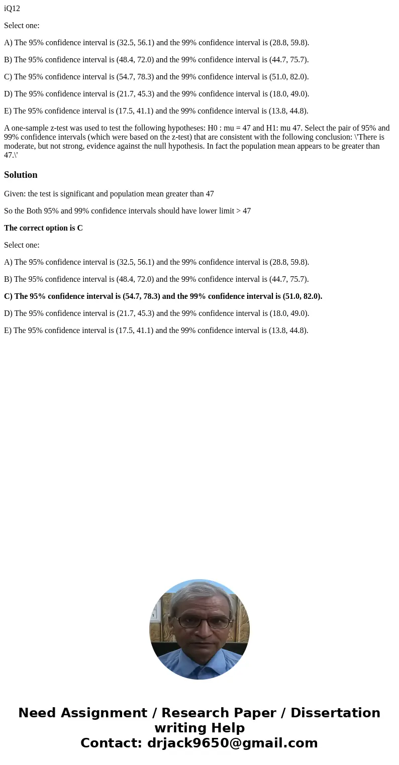 iQ12 Select one: A) The 95% confidence interval is (32.5, 56.1) and the 99% confidence interval is (28.8, 59.8). B) The 95% confidence interval is (48.4, 72.0)  iQ12 Select one: A) The 95% confidence interval is (32.5, 56.1) and the 99% confidence interval is (28.8, 59.8). B) The 95% confidence interval is (48.4, 72.0)