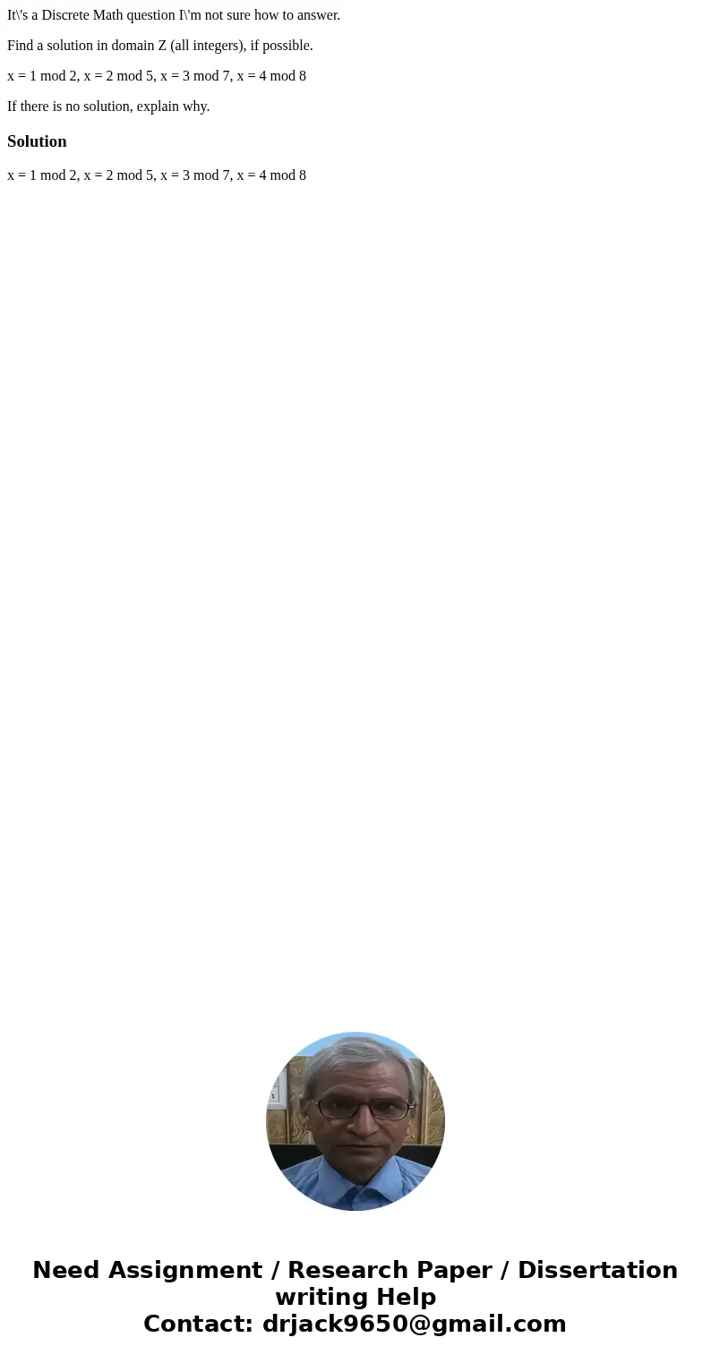 It\'s a Discrete Math question I\'m not sure how to answer. Find a solution in domain Z (all integers), if possible. x = 1 mod 2, x = 2 mod 5, x = 3 mod 7, x = 