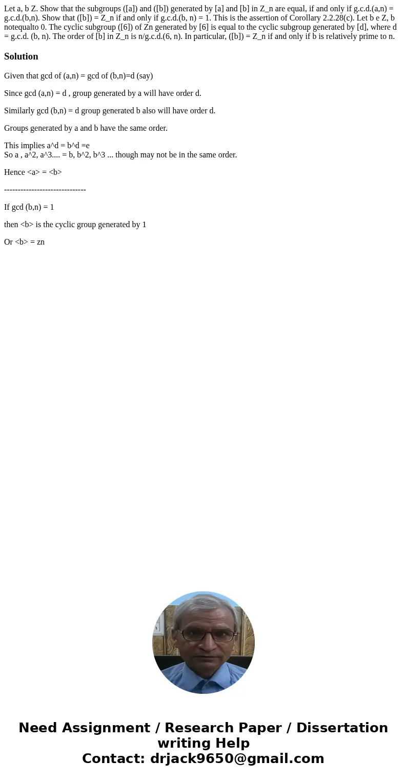  Let a, b Z. Show that the subgroups ([a]) and ([b]) generated by [a] and [b] in Z_n are equal, if and only if g.c.d.(a,n) = g.c.d.(b,n). Show that ([b]) = Z_n 