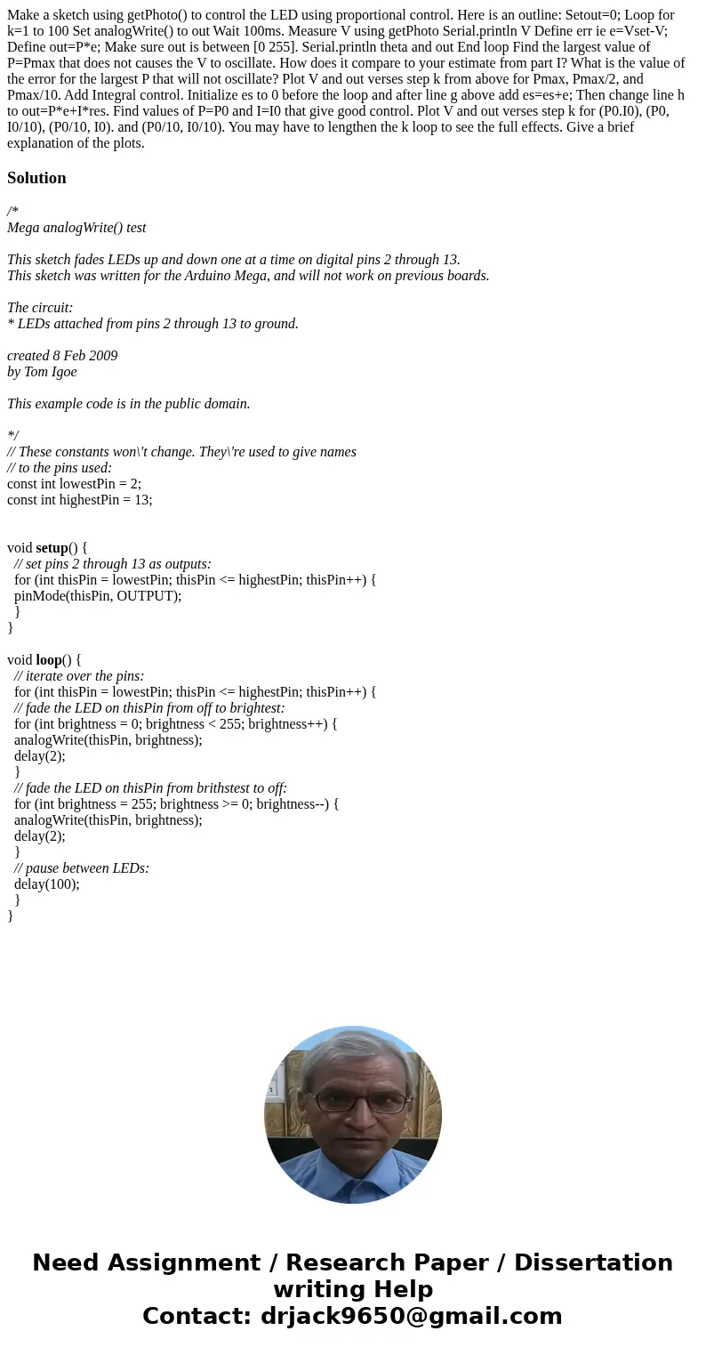 Make a sketch using getPhoto() to control the LED using proportional control. Here is an outline: Setout=0; Loop for k=1 to 100 Set analogWrite() to out Wait 1  Make a sketch using getPhoto() to control the LED using proportional control. Here is an outline: Setout=0; Loop for k=1 to 100 Set analogWrite() to out Wait 1
