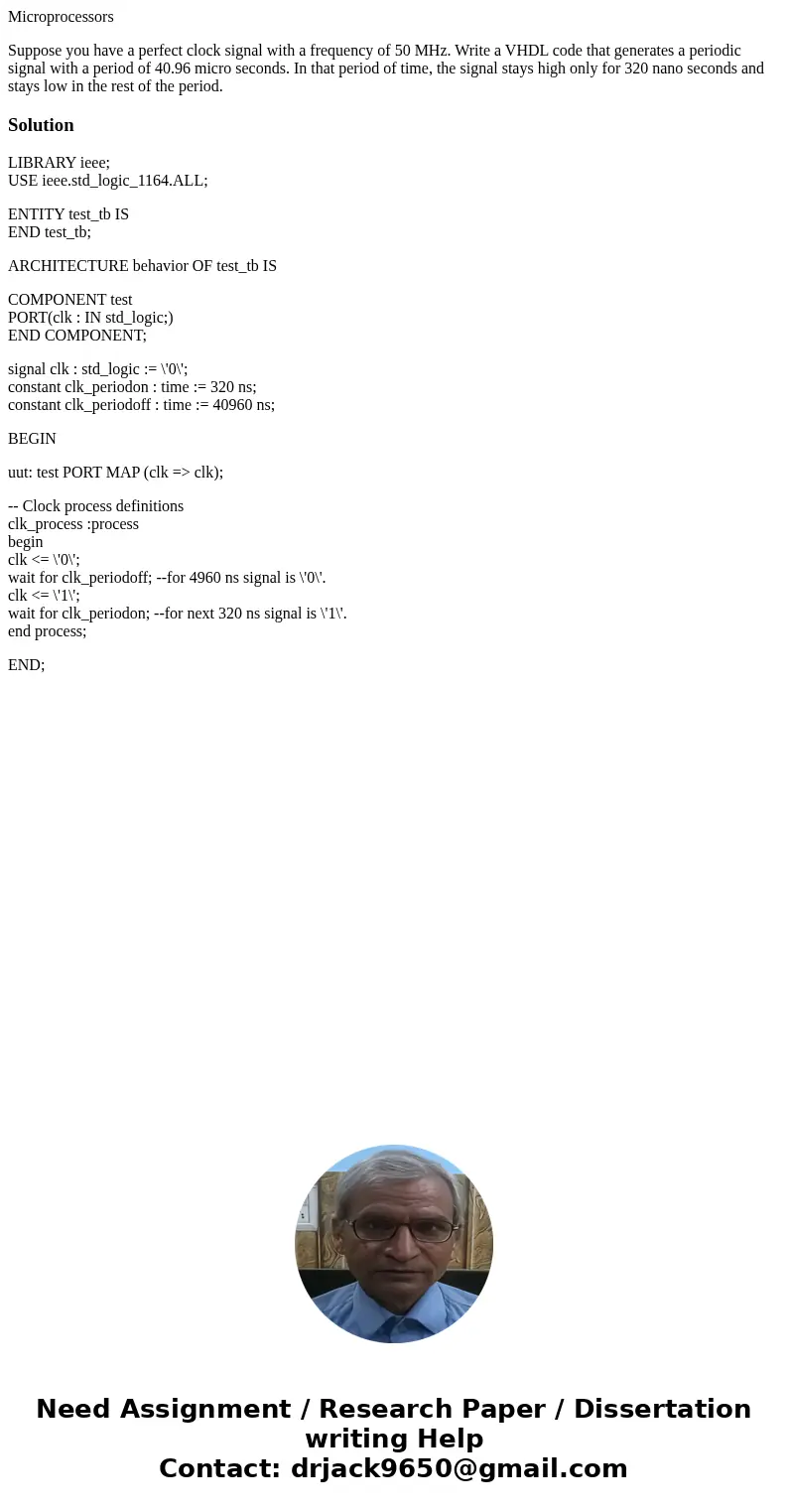 Microprocessors Suppose you have a perfect clock signal with a frequency of 50 MHz. Write a VHDL code that generates a periodic signal with a period of 40.96 mi Microprocessors Suppose you have a perfect clock signal with a frequency of 50 MHz. Write a VHDL code that generates a periodic signal with a period of 40.96 mi