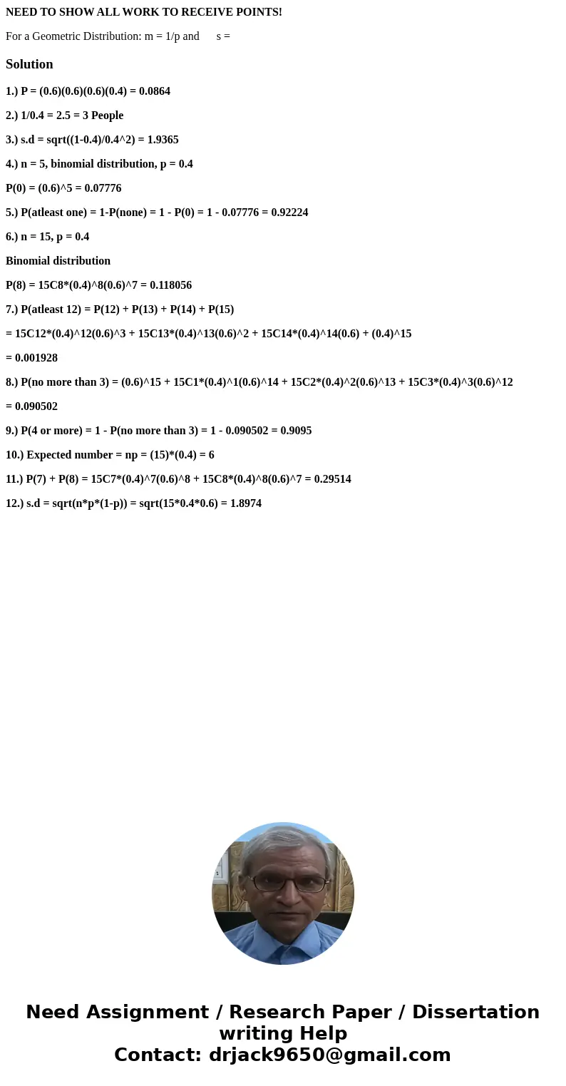 NEED TO SHOW ALL WORK TO RECEIVE POINTS! For a Geometric Distribution: m = 1/p and s =Solution1.) P = (0.6)(0.6)(0.6)(0.4) = 0.0864 2.) 1/0.4 = 2.5 = 3 People 3