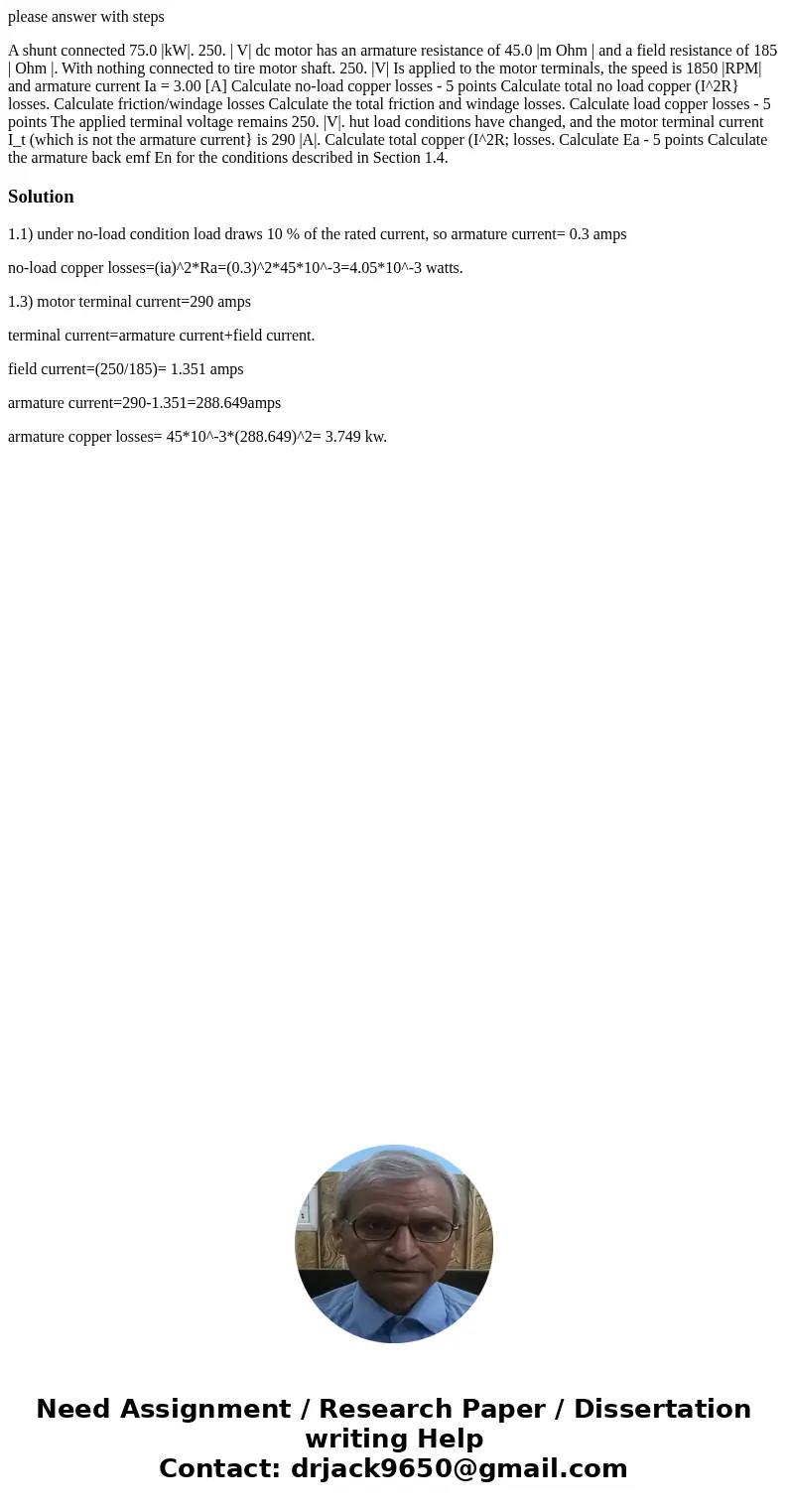 please answer with steps A shunt connected 75.0 |kW|. 250. | V| dc motor has an armature resistance of 45.0 |m Ohm | and a field resistance of 185 | Ohm |. With please answer with steps A shunt connected 75.0 |kW|. 250. | V| dc motor has an armature resistance of 45.0 |m Ohm | and a field resistance of 185 | Ohm |. With