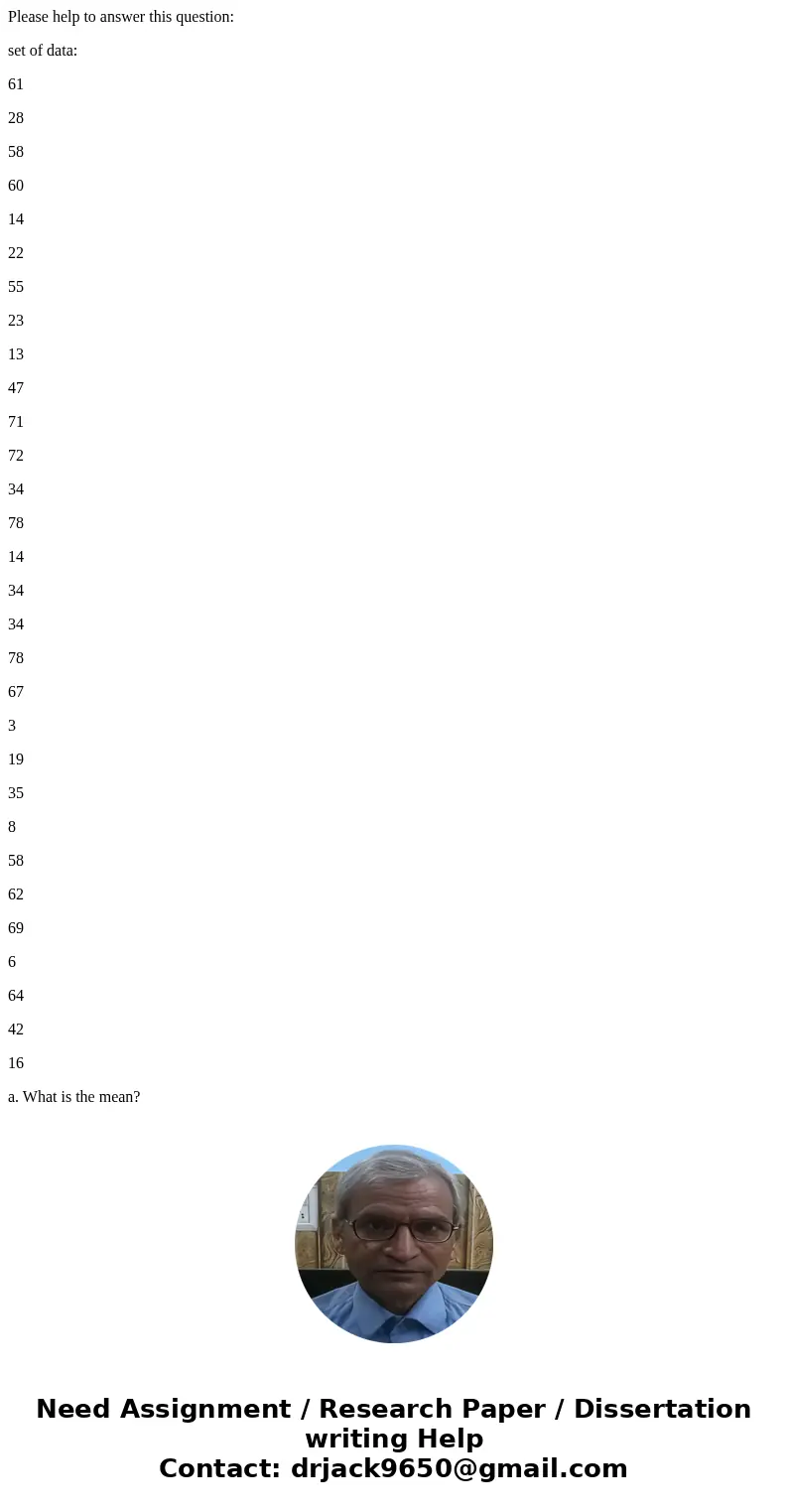 Please help to answer this question: set of data: 61 28 58 60 14 22 55 23 13 47 71 72 34 78 14 34 34 78 67 3 19 35 8 58 62 69 6 64 42 16 a. What is the mean? b. Please help to answer this question: set of data: 61 28 58 60 14 22 55 23 13 47 71 72 34 78 14 34 34 78 67 3 19 35 8 58 62 69 6 64 42 16 a. What is the mean? b.