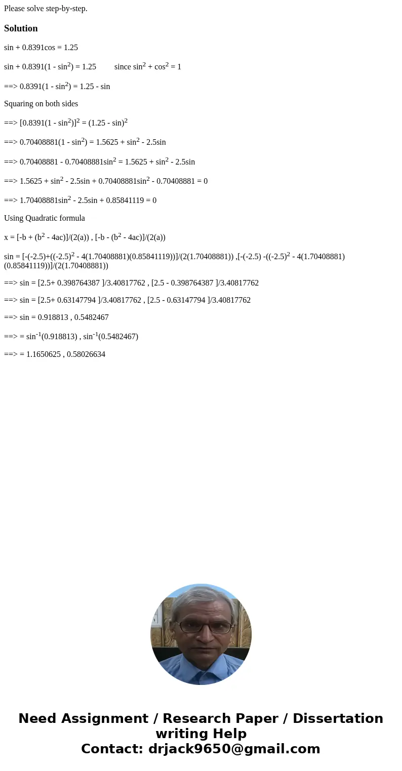 Please solve step-by-step.Solutionsin + 0.8391cos = 1.25 sin + 0.8391(1 - sin2) = 1.25 since sin2 + cos2 = 1 ==> 0.8391(1 - sin2) = 1.25 - sin Squaring on bo Please solve step-by-step.Solutionsin + 0.8391cos = 1.25 sin + 0.8391(1 - sin2) = 1.25 since sin2 + cos2 = 1 ==> 0.8391(1 - sin2) = 1.25 - sin Squaring on bo