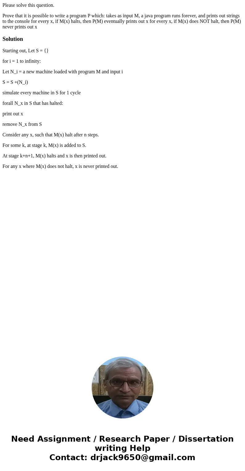 Please solve this question. Prove that it is possible to write a program P which: takes as input M, a java program runs forever, and prints out strings to the c Please solve this question. Prove that it is possible to write a program P which: takes as input M, a java program runs forever, and prints out strings to the c