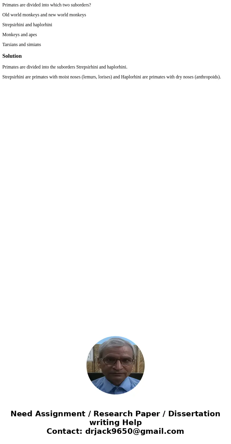 Primates are divided into which two suborders? Old world monkeys and new world monkeys Strepsirhini and haplorhini Monkeys and apes Tarsians and simiansSolution Primates are divided into which two suborders? Old world monkeys and new world monkeys Strepsirhini and haplorhini Monkeys and apes Tarsians and simiansSolution