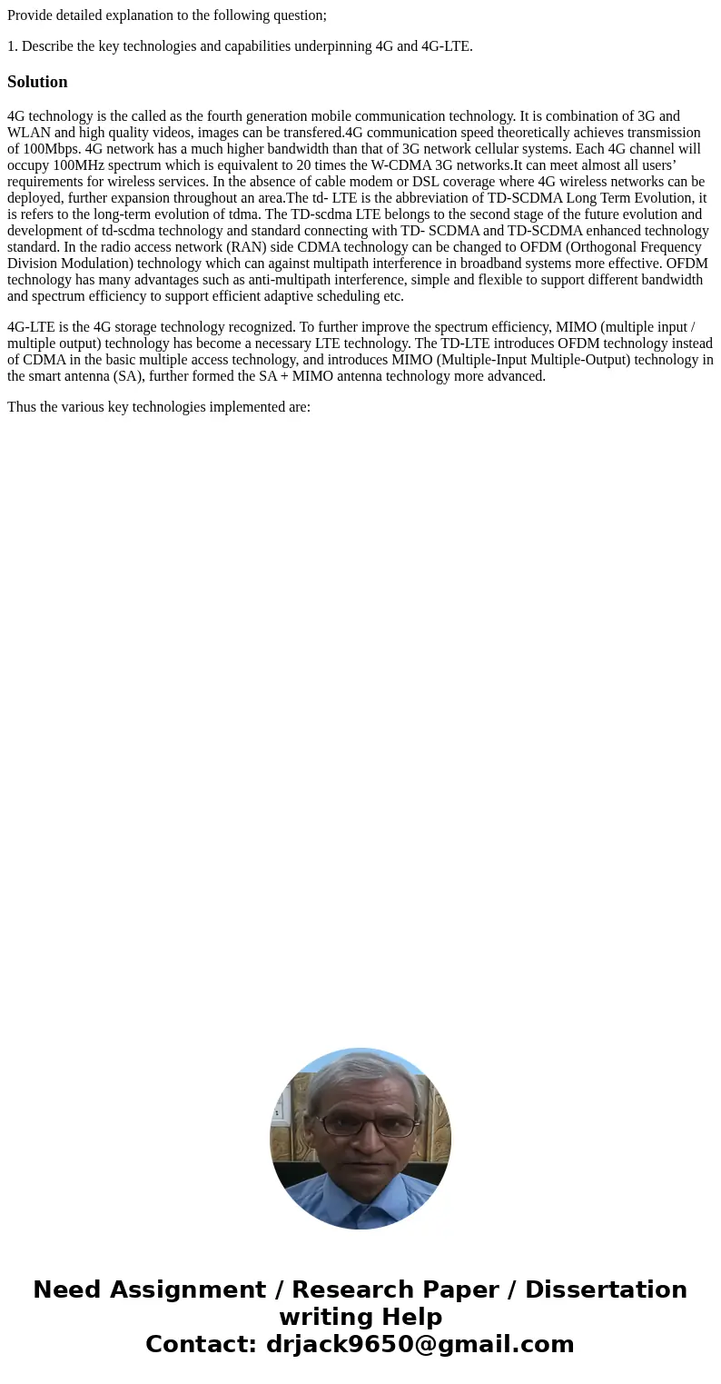 Provide detailed explanation to the following question; 1. Describe the key technologies and capabilities underpinning 4G and 4G-LTE.Solution4G technology is th Provide detailed explanation to the following question; 1. Describe the key technologies and capabilities underpinning 4G and 4G-LTE.Solution4G technology is th